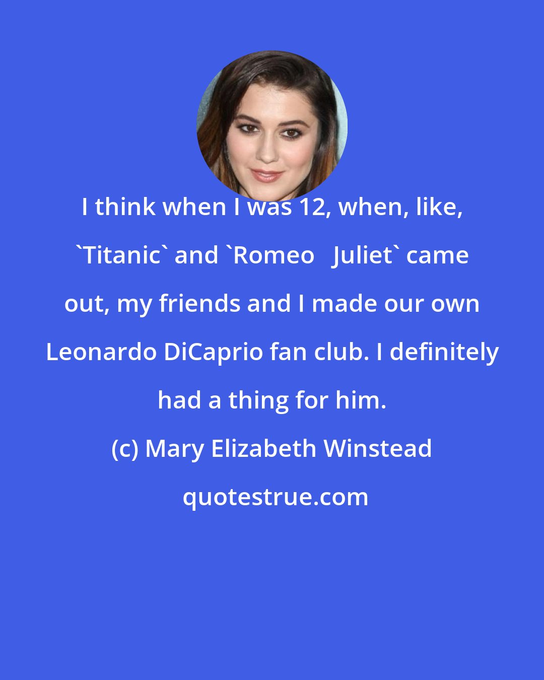 Mary Elizabeth Winstead: I think when I was 12, when, like, 'Titanic' and 'Romeo + Juliet' came out, my friends and I made our own Leonardo DiCaprio fan club. I definitely had a thing for him.