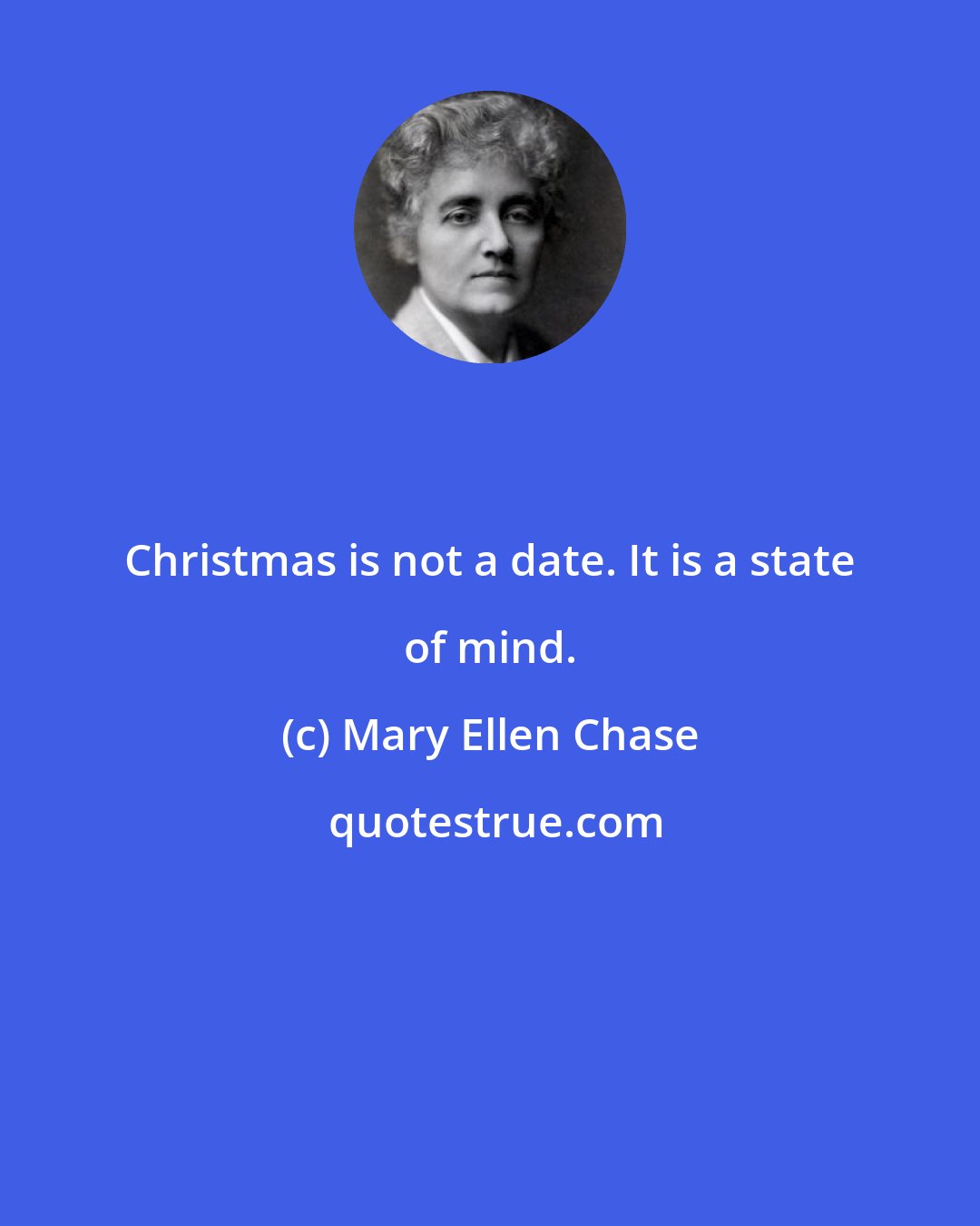 Mary Ellen Chase: Christmas is not a date. It is a state of mind.