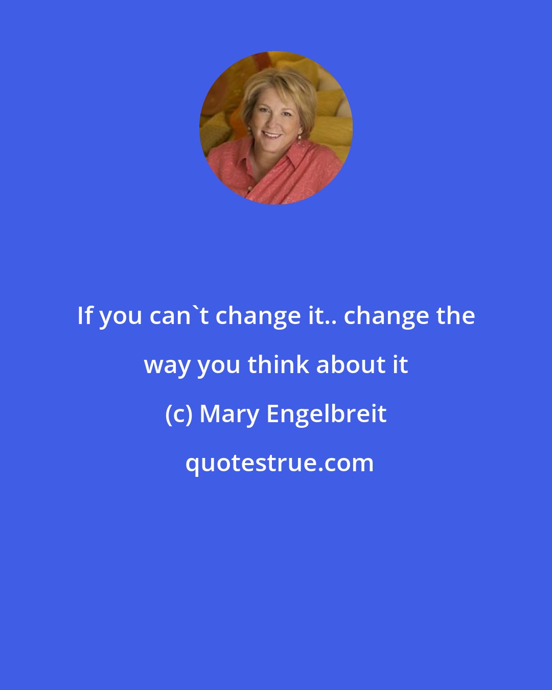 Mary Engelbreit: If you can't change it.. change the way you think about it