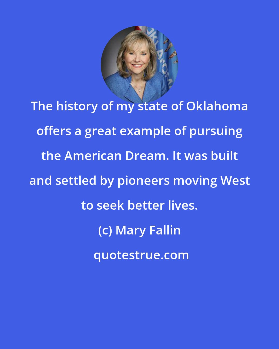 Mary Fallin: The history of my state of Oklahoma offers a great example of pursuing the American Dream. It was built and settled by pioneers moving West to seek better lives.