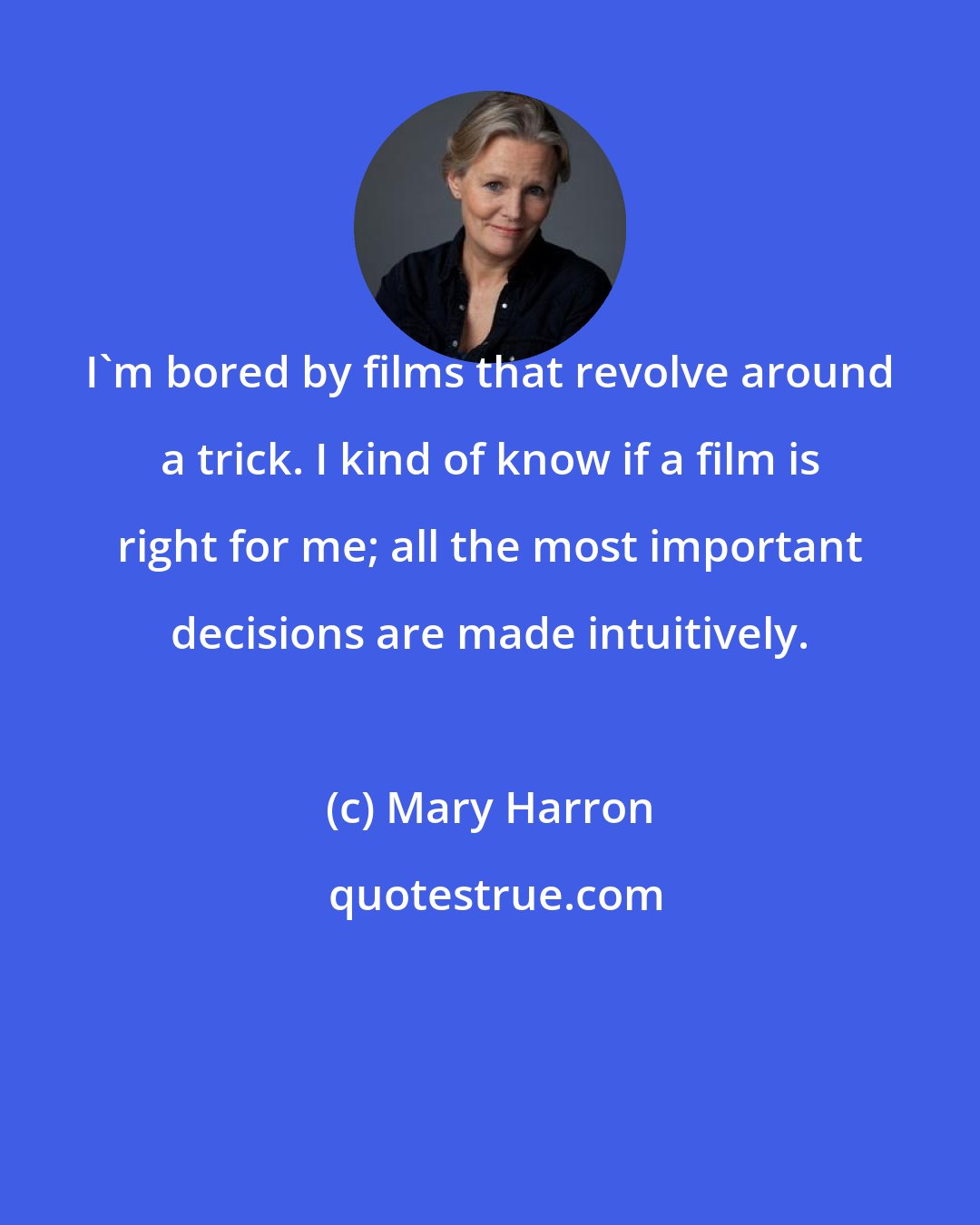 Mary Harron: I'm bored by films that revolve around a trick. I kind of know if a film is right for me; all the most important decisions are made intuitively.