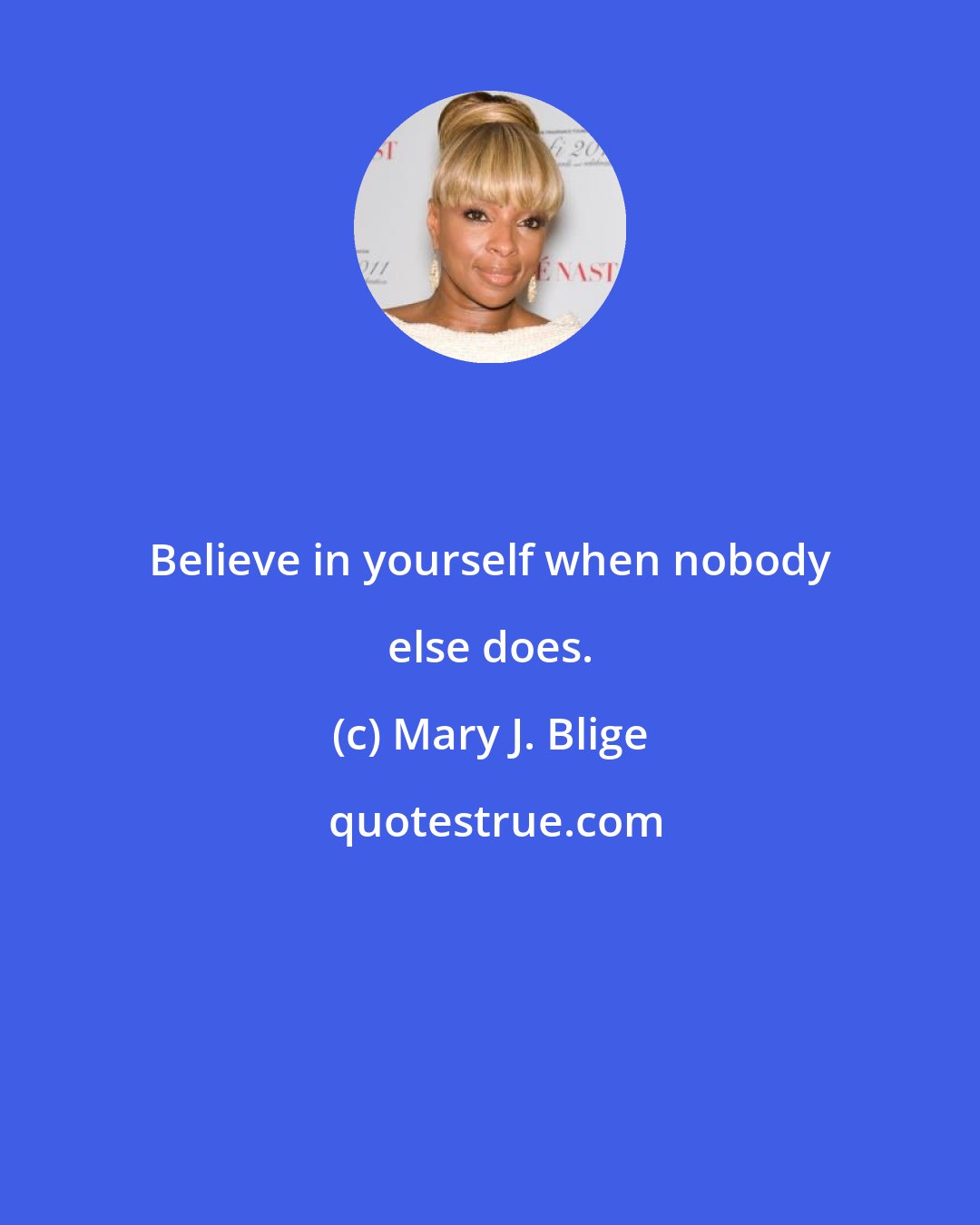 Mary J. Blige: Believe in yourself when nobody else does.