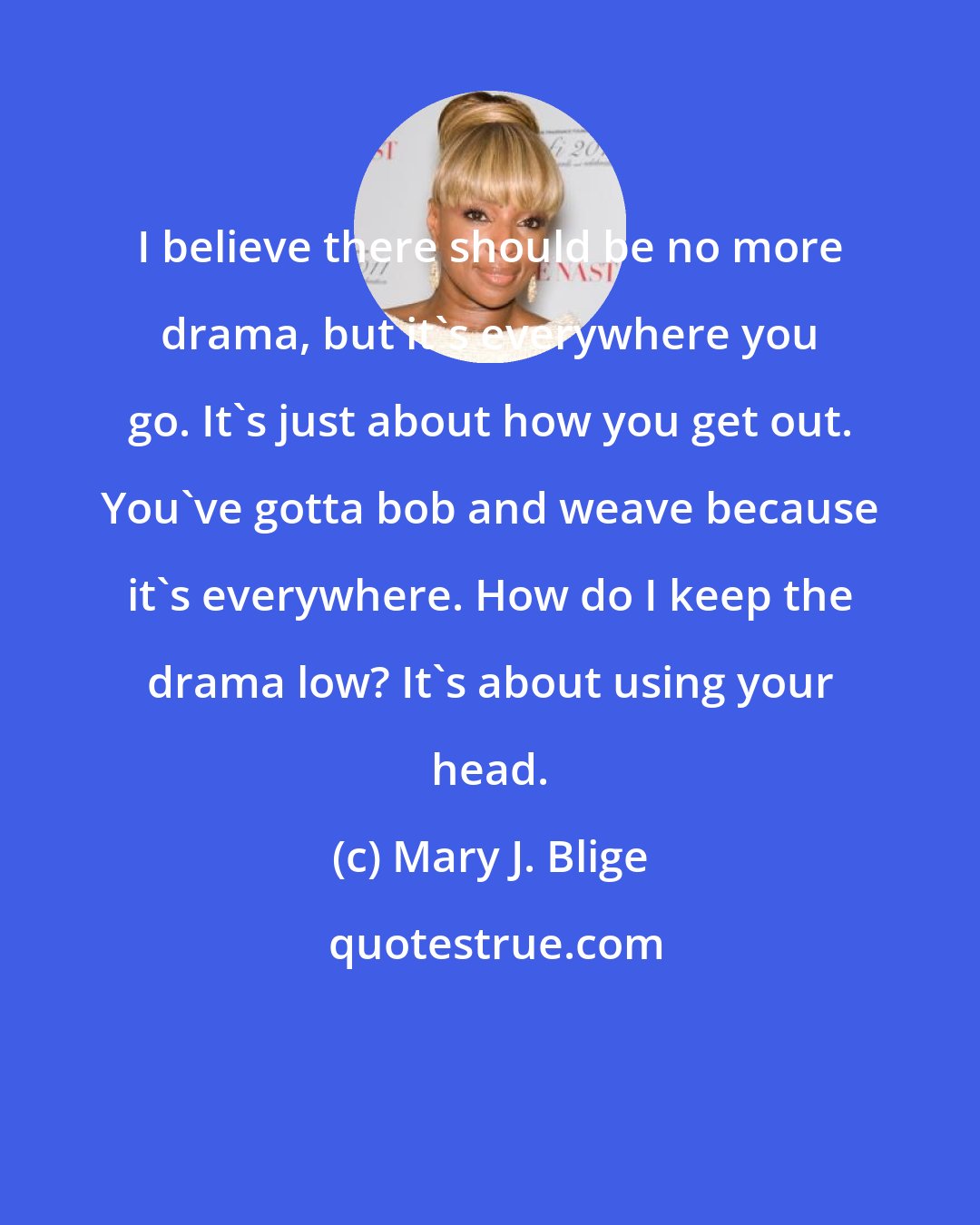 Mary J. Blige: I believe there should be no more drama, but it's everywhere you go. It's just about how you get out. You've gotta bob and weave because it's everywhere. How do I keep the drama low? It's about using your head.