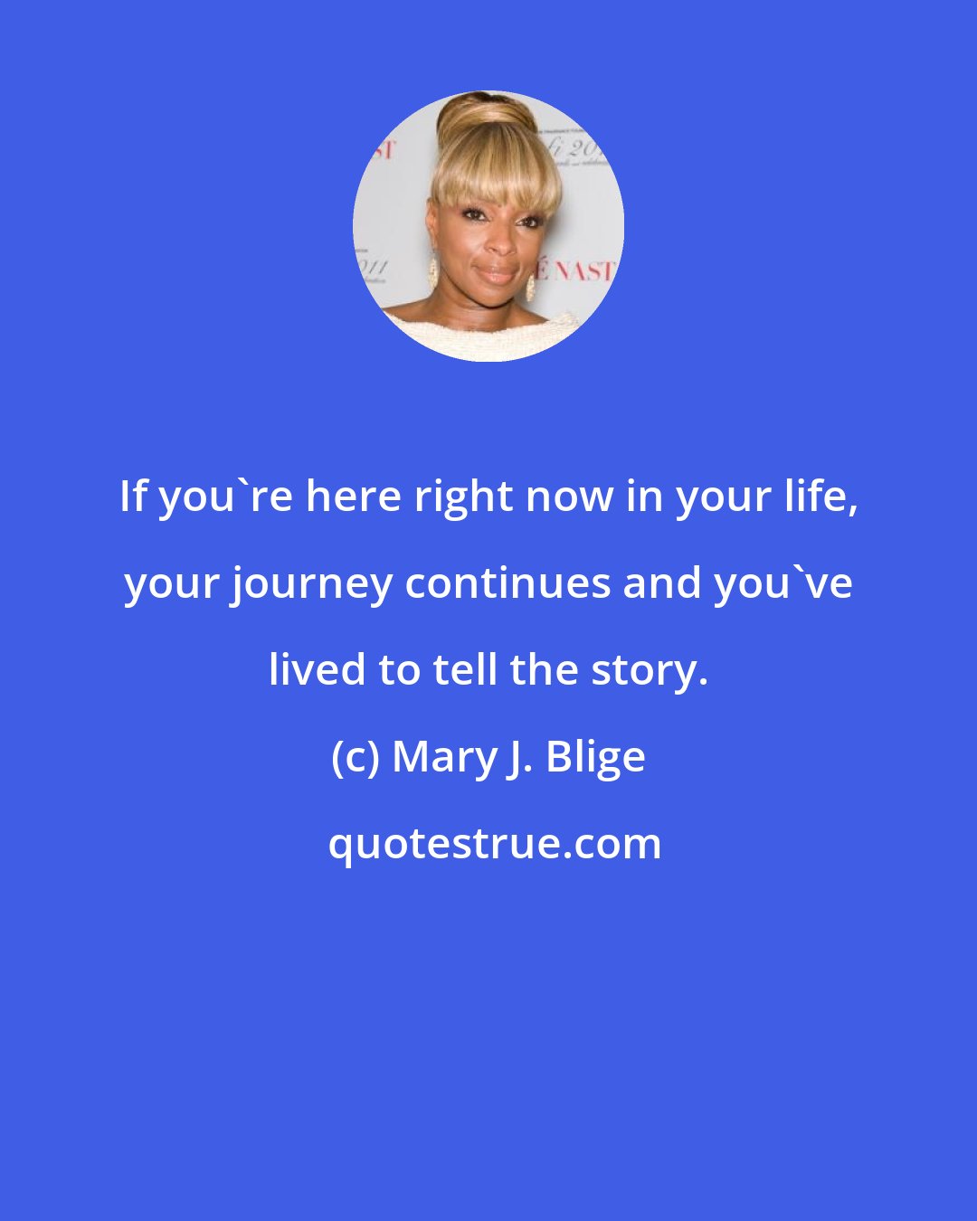 Mary J. Blige: If you're here right now in your life, your journey continues and you've lived to tell the story.