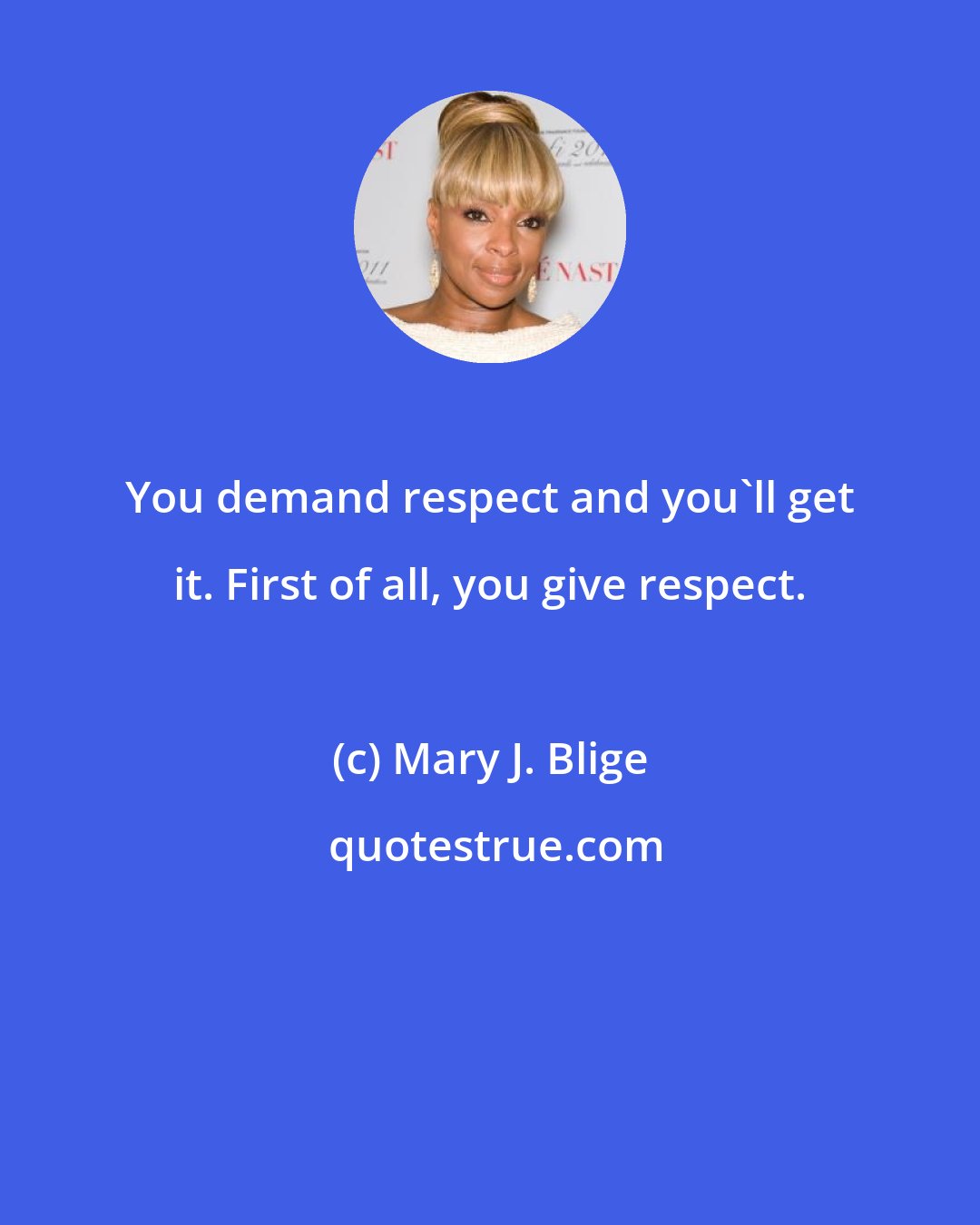 Mary J. Blige: You demand respect and you'll get it. First of all, you give respect.