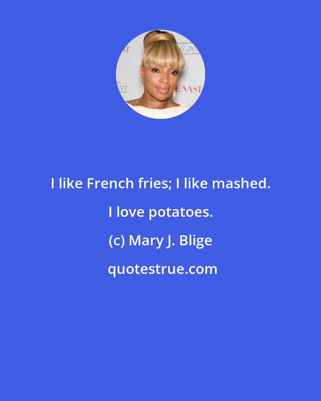 Mary J. Blige: I like French fries; I like mashed. I love potatoes.