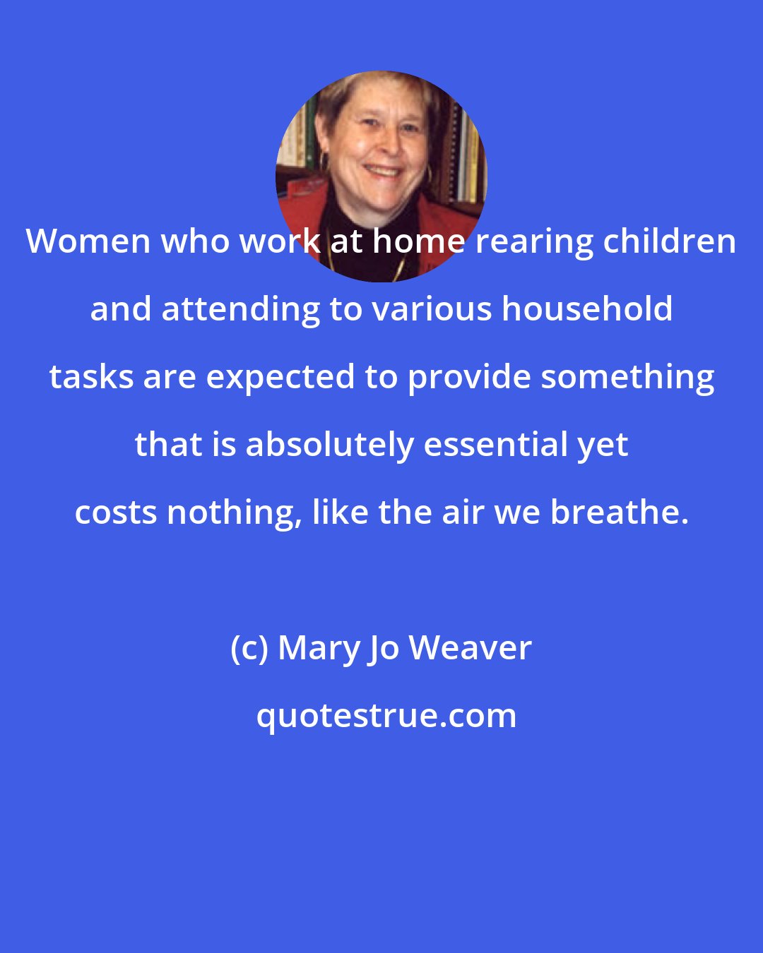 Mary Jo Weaver: Women who work at home rearing children and attending to various household tasks are expected to provide something that is absolutely essential yet costs nothing, like the air we breathe.