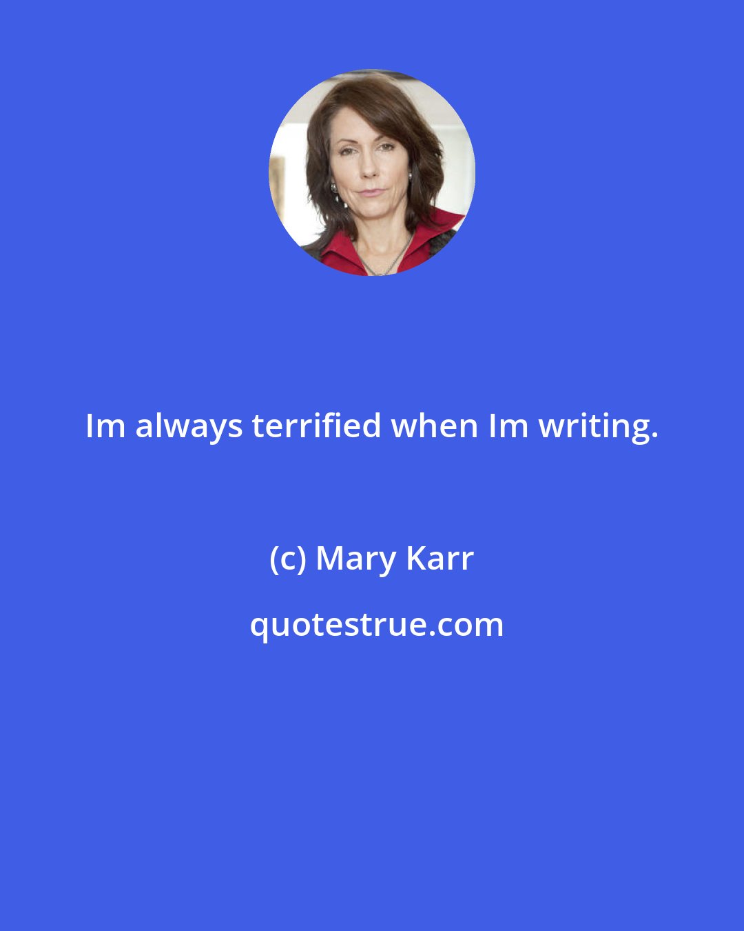 Mary Karr: Im always terrified when Im writing.