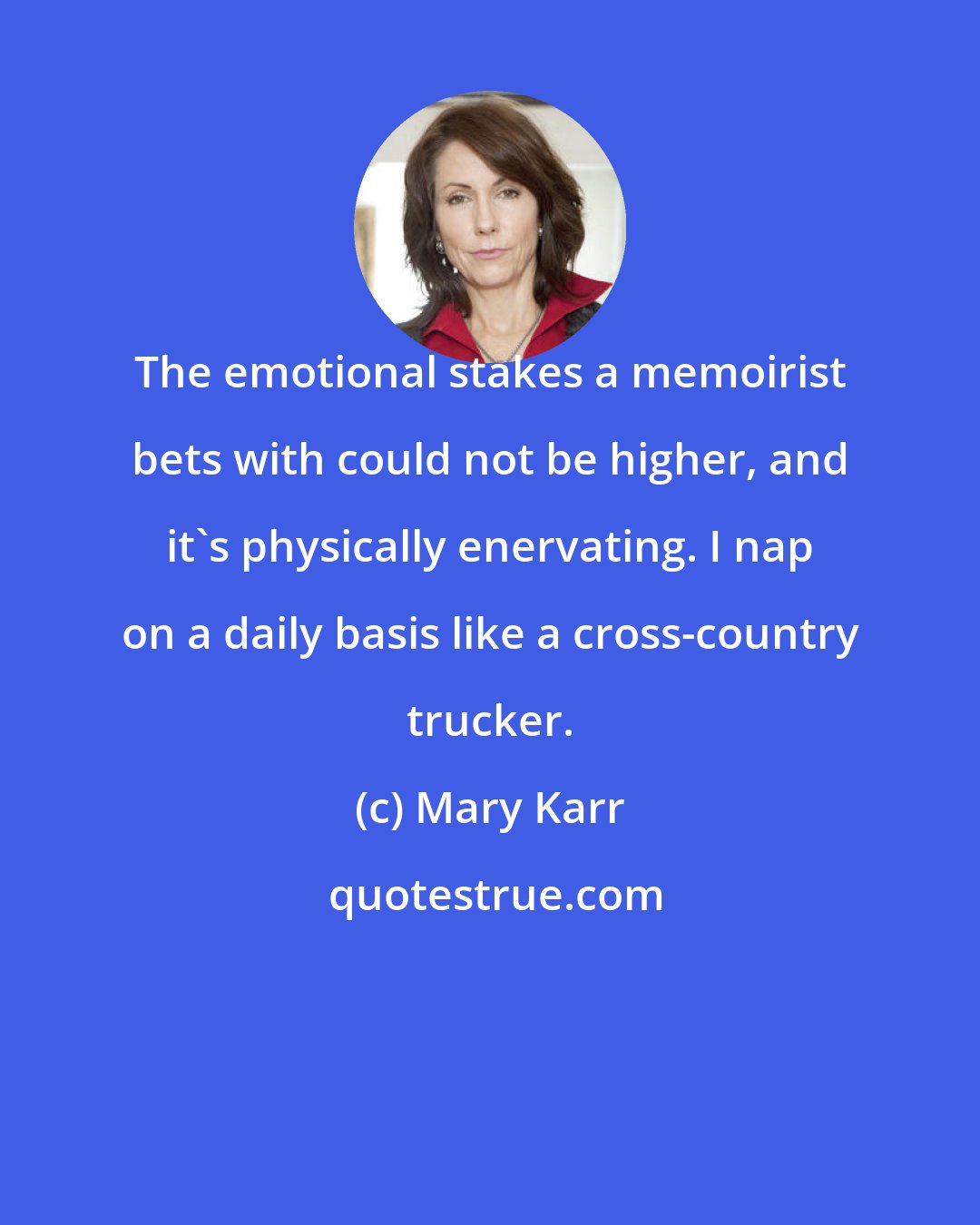 Mary Karr: The emotional stakes a memoirist bets with could not be higher, and it's physically enervating. I nap on a daily basis like a cross-country trucker.