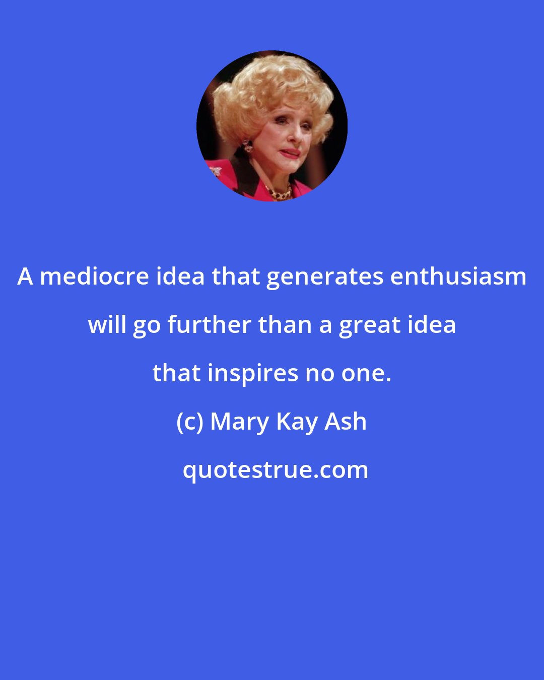 Mary Kay Ash: A mediocre idea that generates enthusiasm will go further than a great idea that inspires no one.
