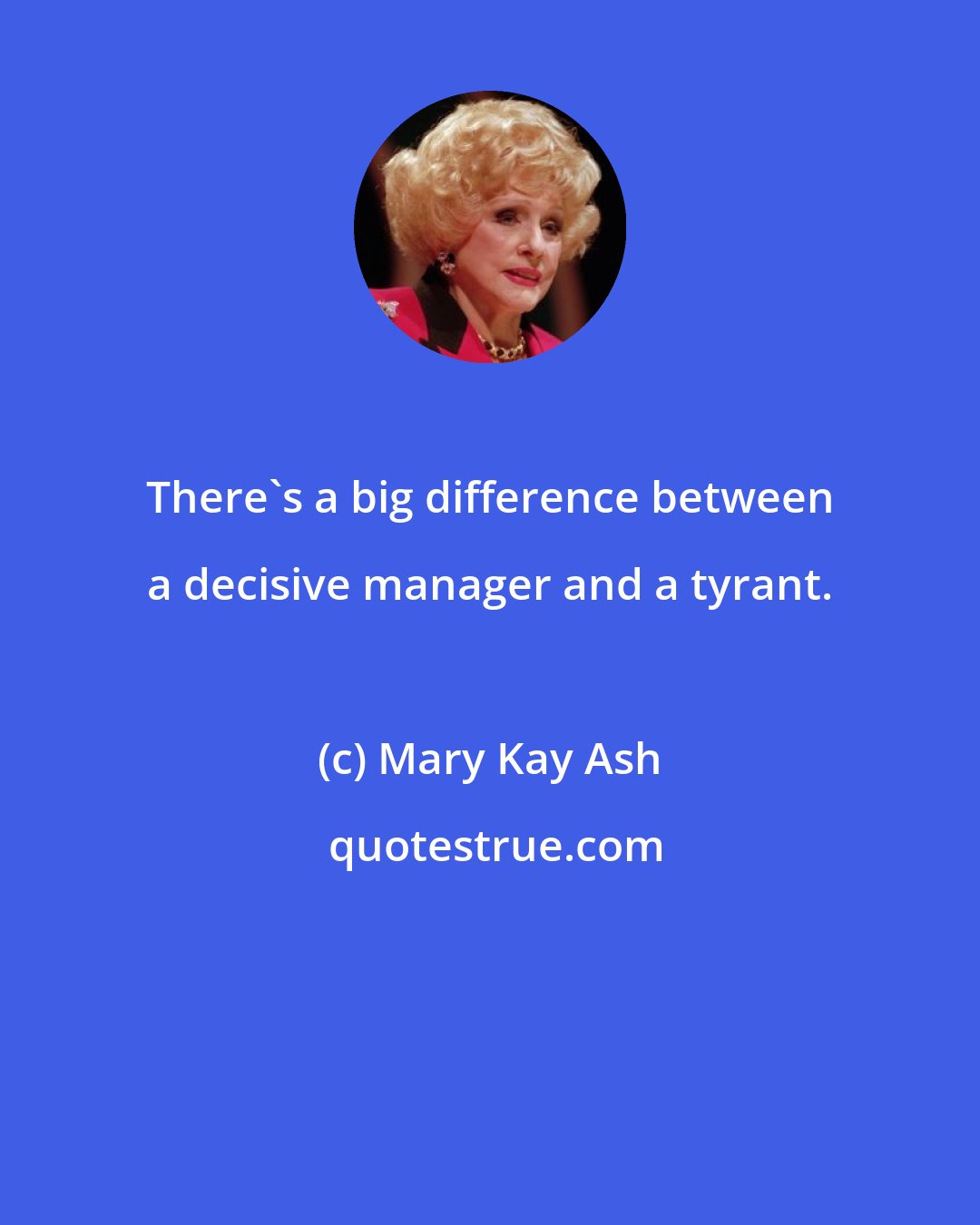 Mary Kay Ash: There's a big difference between a decisive manager and a tyrant.