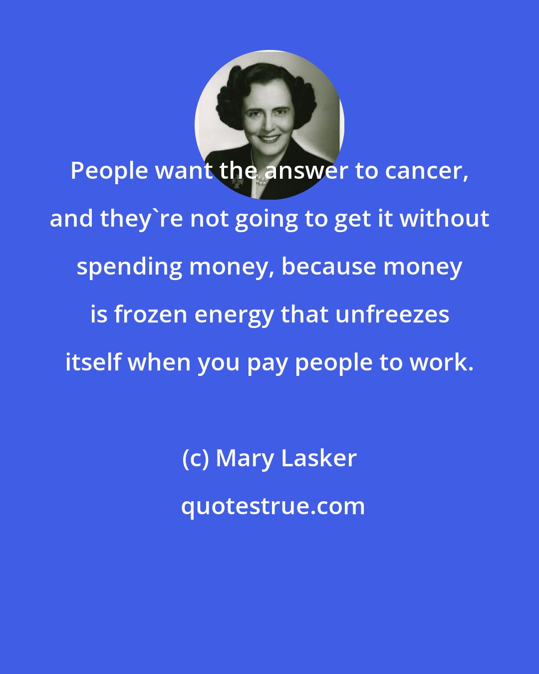 Mary Lasker: People want the answer to cancer, and they're not going to get it without spending money, because money is frozen energy that unfreezes itself when you pay people to work.