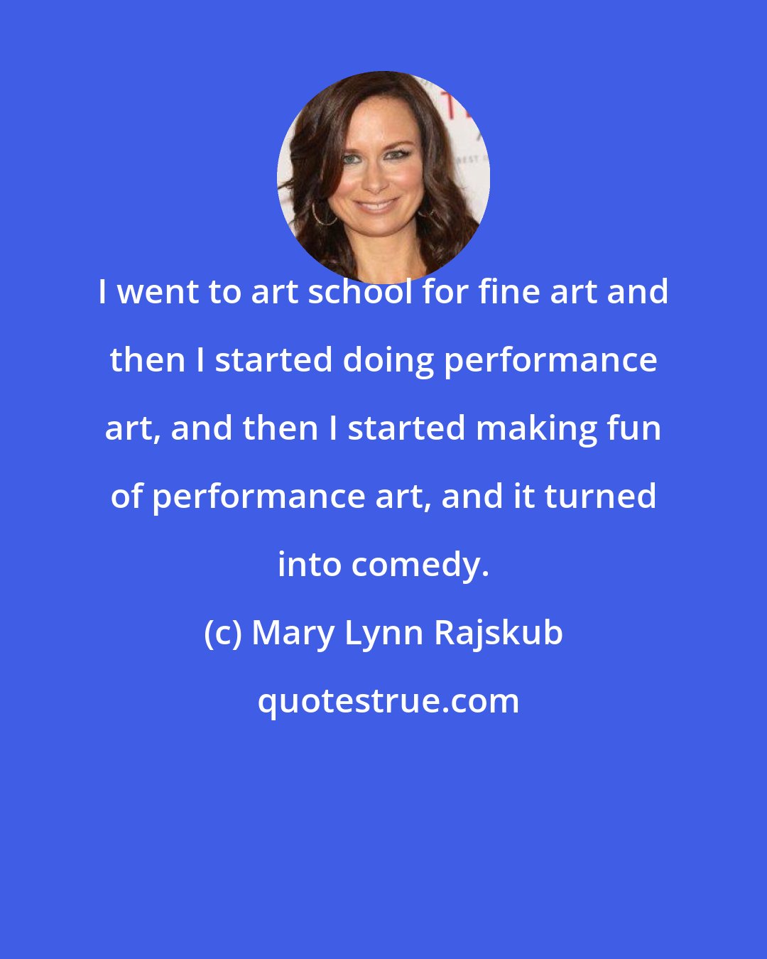 Mary Lynn Rajskub: I went to art school for fine art and then I started doing performance art, and then I started making fun of performance art, and it turned into comedy.