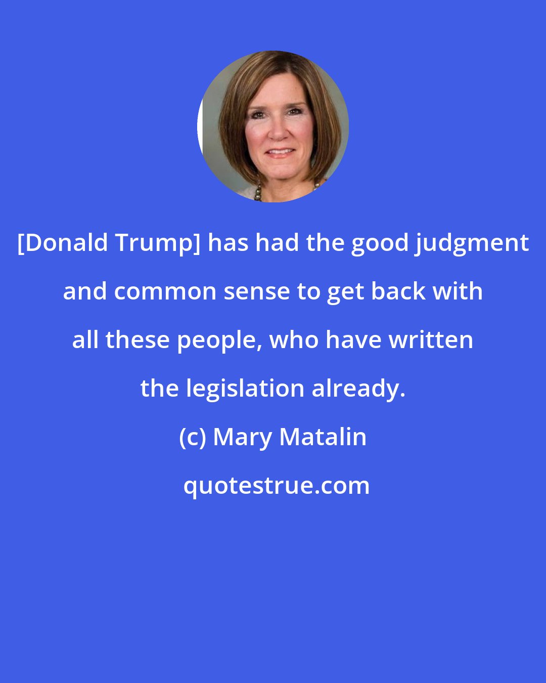 Mary Matalin: [Donald Trump] has had the good judgment and common sense to get back with all these people, who have written the legislation already.