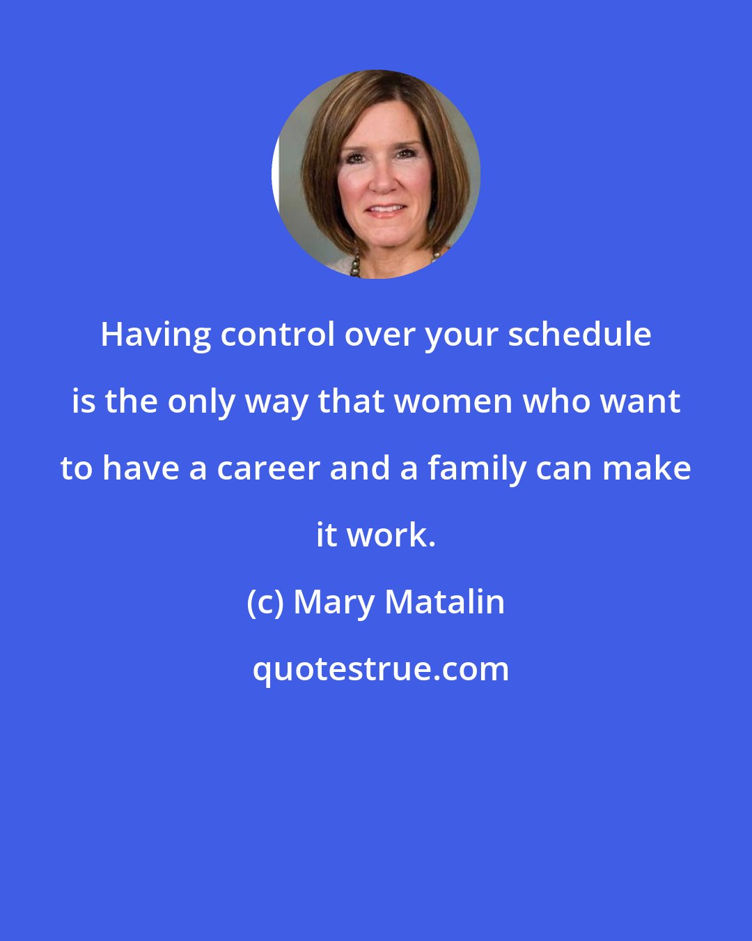 Mary Matalin: Having control over your schedule is the only way that women who want to have a career and a family can make it work.