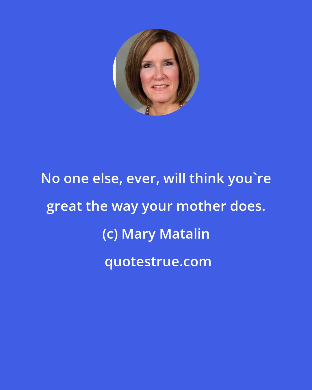 Mary Matalin: No one else, ever, will think you're great the way your mother does.