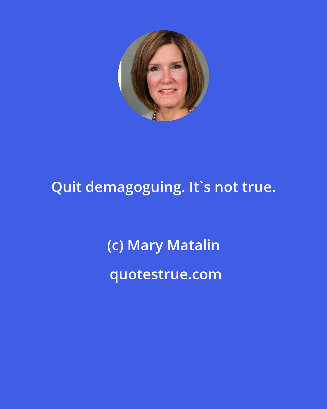 Mary Matalin: Quit demagoguing. It's not true.