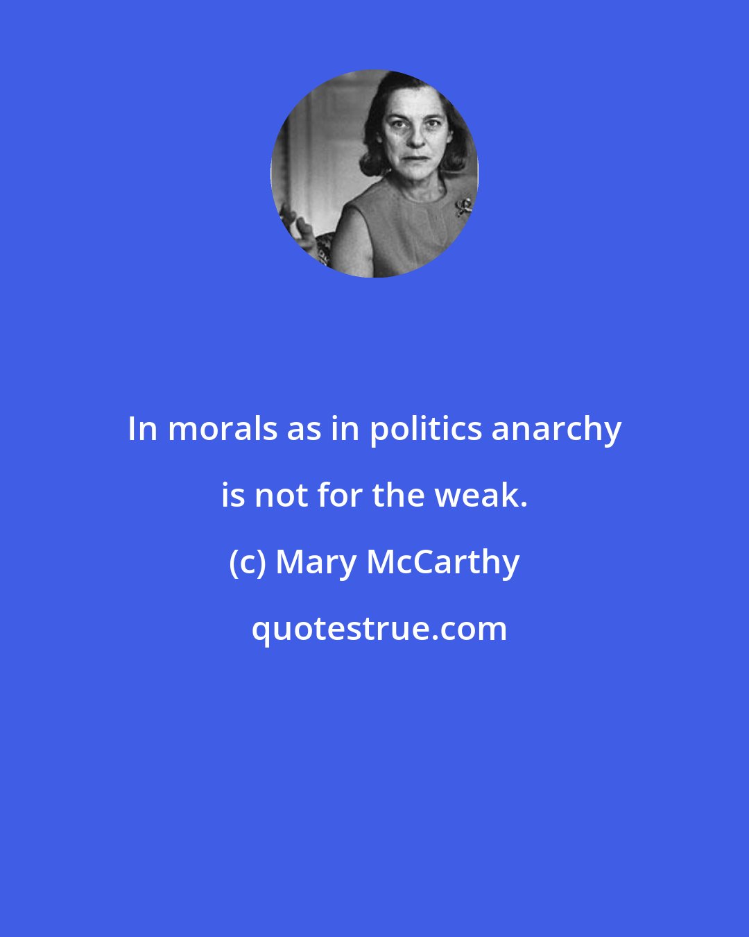 Mary McCarthy: In morals as in politics anarchy is not for the weak.