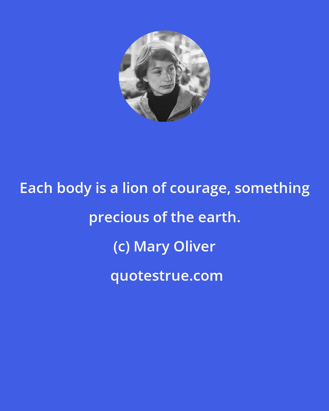 Mary Oliver: Each body is a lion of courage, something precious of the earth.