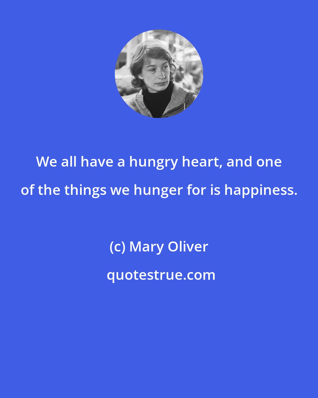 Mary Oliver: We all have a hungry heart, and one of the things we hunger for is happiness.