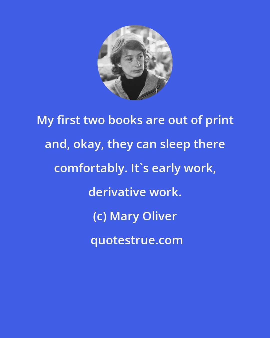 Mary Oliver: My first two books are out of print and, okay, they can sleep there comfortably. It's early work, derivative work.