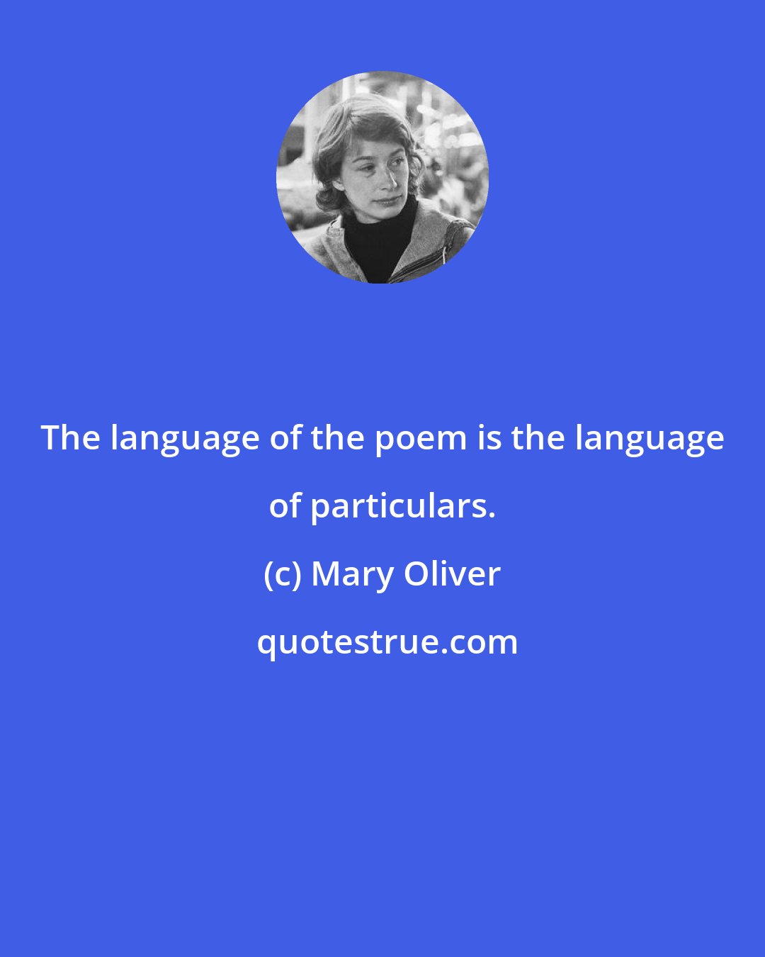 Mary Oliver: The language of the poem is the language of particulars.