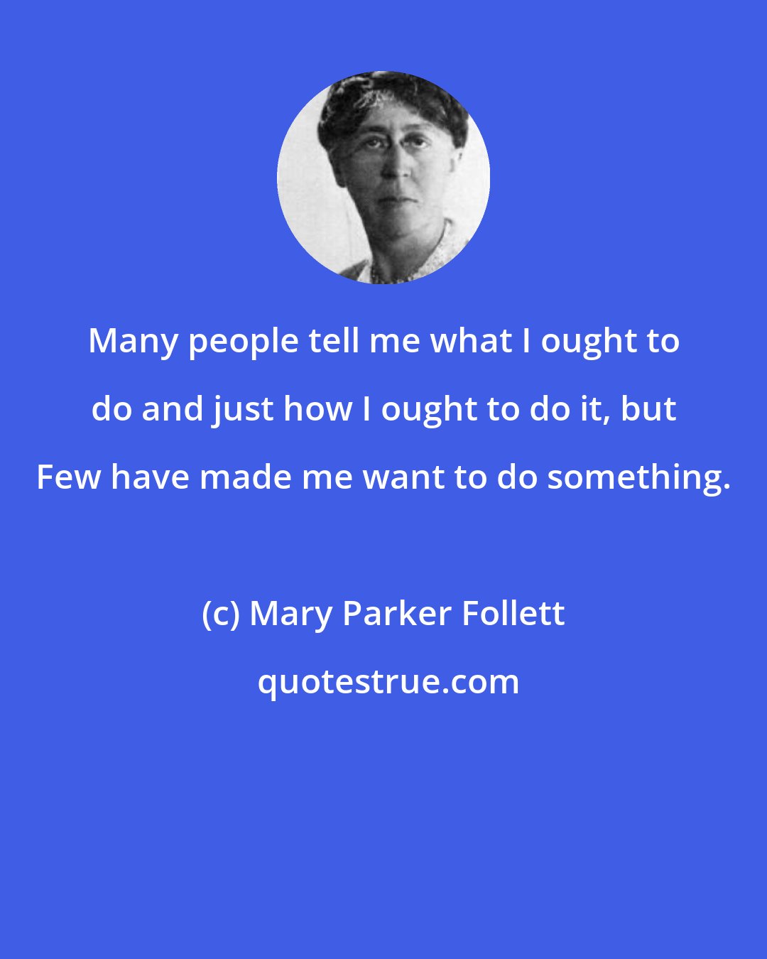 Mary Parker Follett: Many people tell me what I ought to do and just how I ought to do it, but Few have made me want to do something.