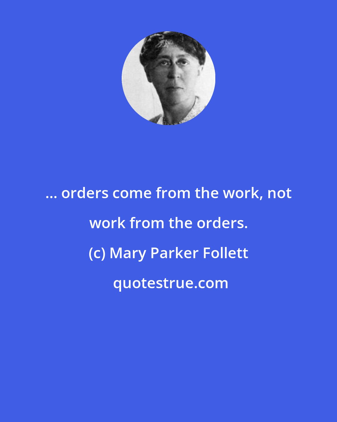 Mary Parker Follett: ... orders come from the work, not work from the orders.