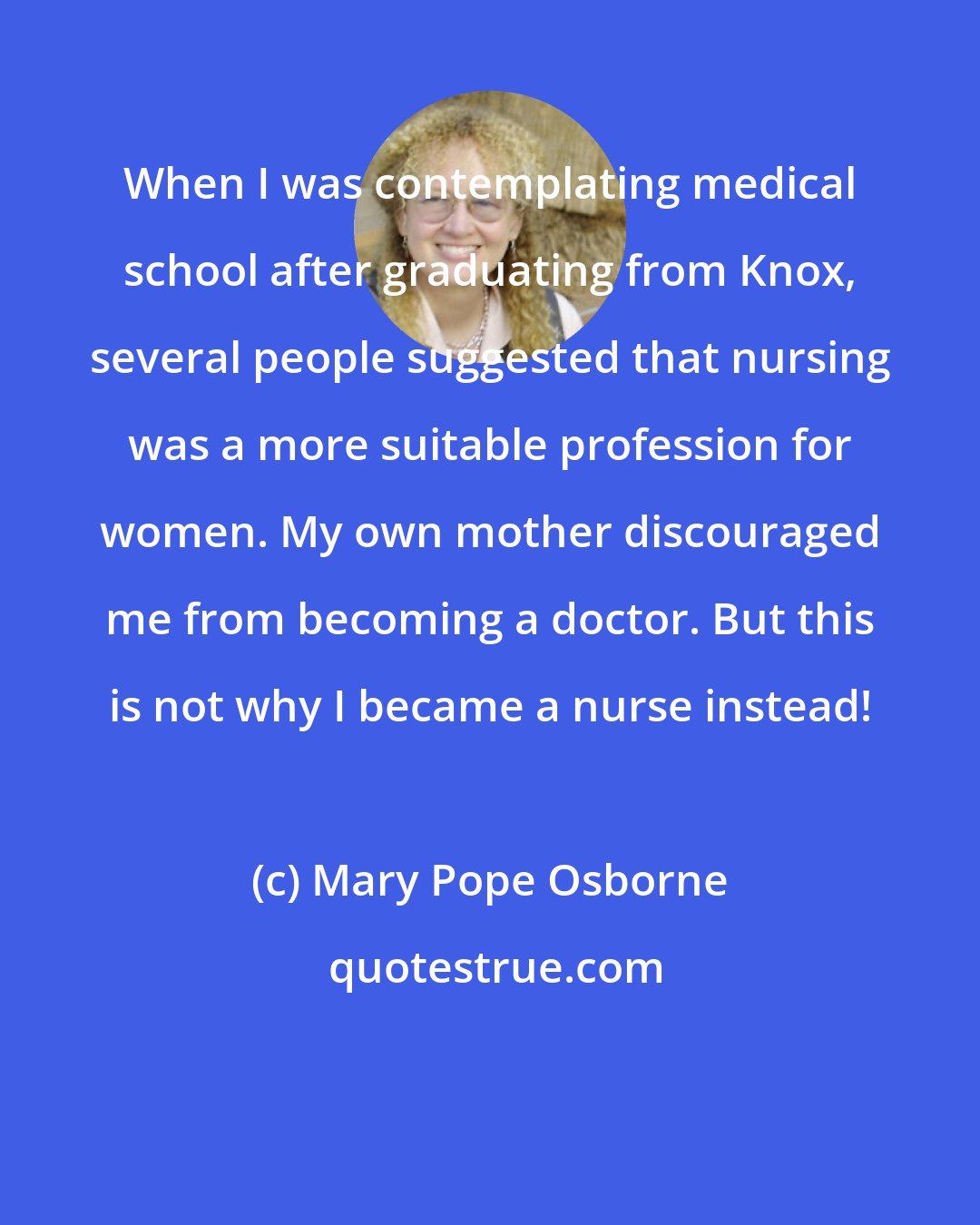 Mary Pope Osborne: When I was contemplating medical school after graduating from Knox, several people suggested that nursing was a more suitable profession for women. My own mother discouraged me from becoming a doctor. But this is not why I became a nurse instead!