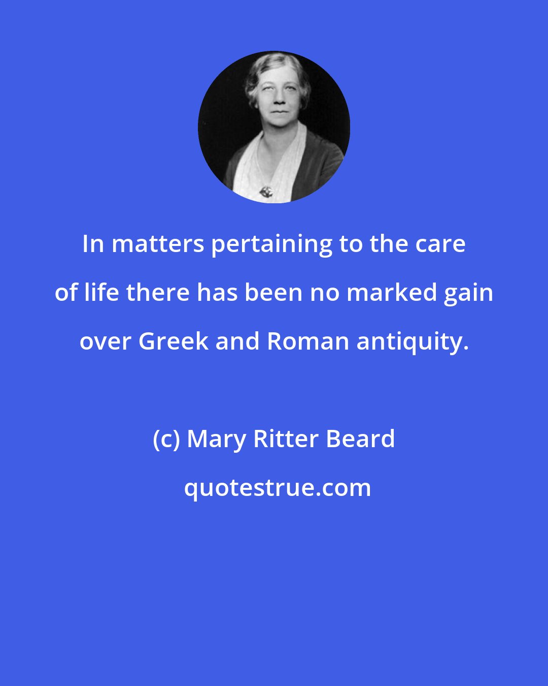 Mary Ritter Beard: In matters pertaining to the care of life there has been no marked gain over Greek and Roman antiquity.