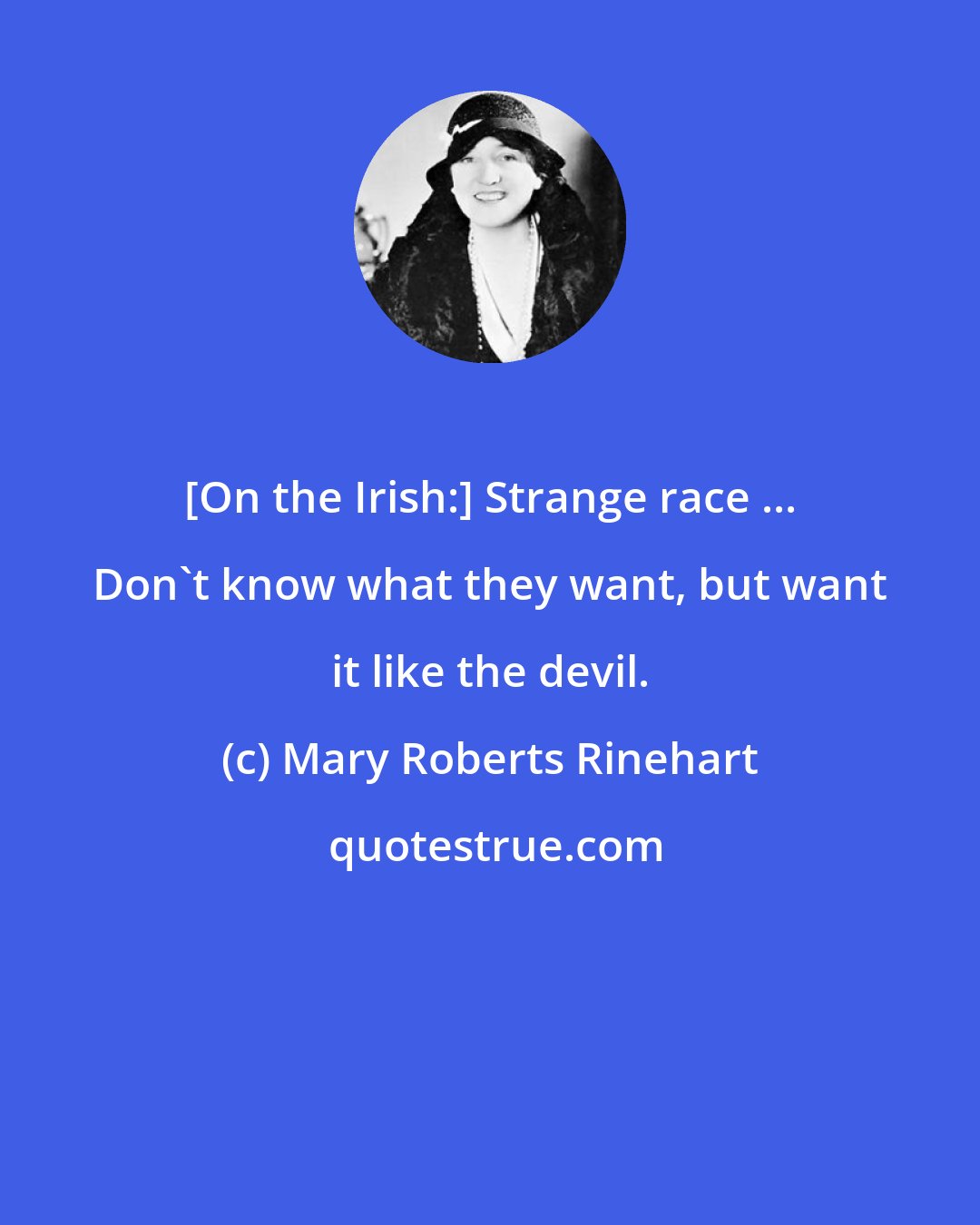 Mary Roberts Rinehart: [On the Irish:] Strange race ... Don't know what they want, but want it like the devil.