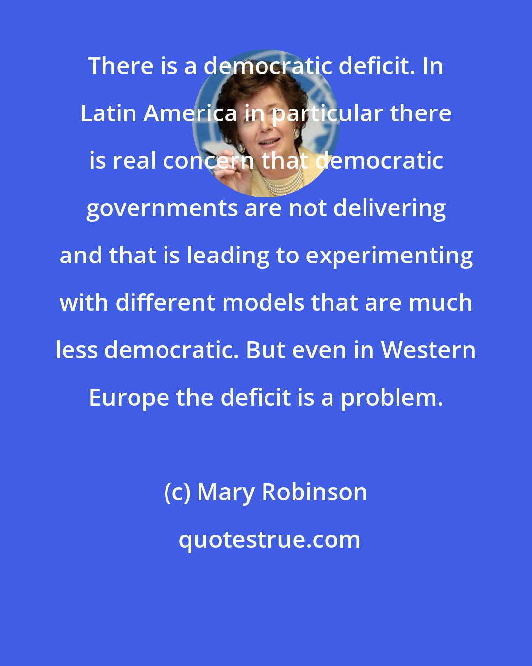 Mary Robinson: There is a democratic deficit. In Latin America in particular there is real concern that democratic governments are not delivering and that is leading to experimenting with different models that are much less democratic. But even in Western Europe the deficit is a problem.