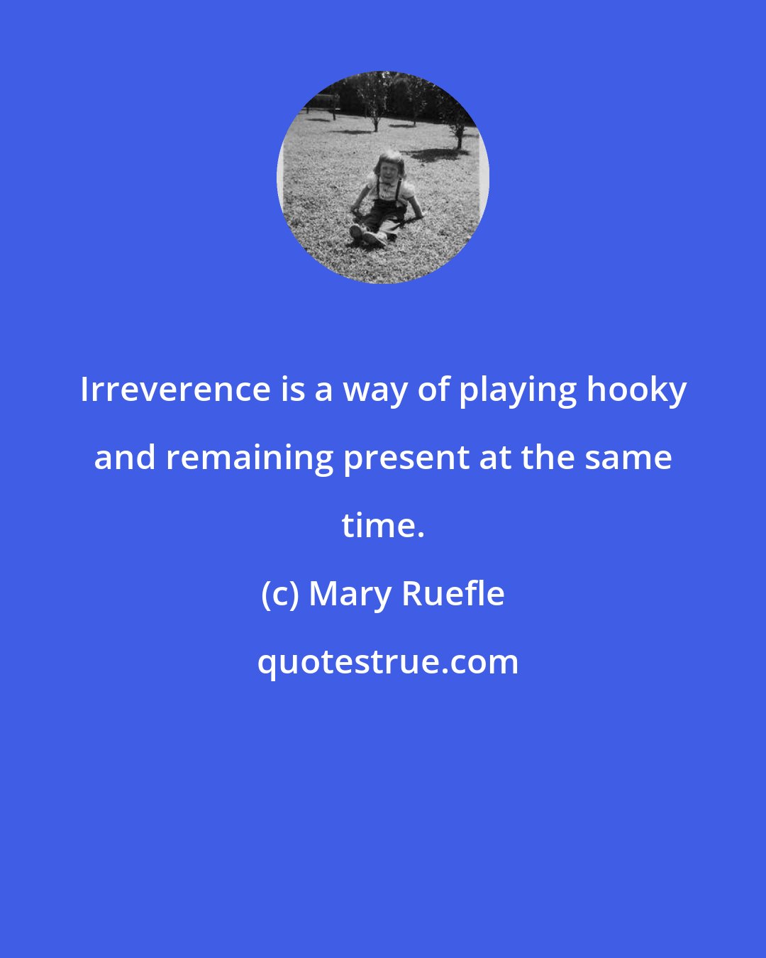 Mary Ruefle: Irreverence is a way of playing hooky and remaining present at the same time.