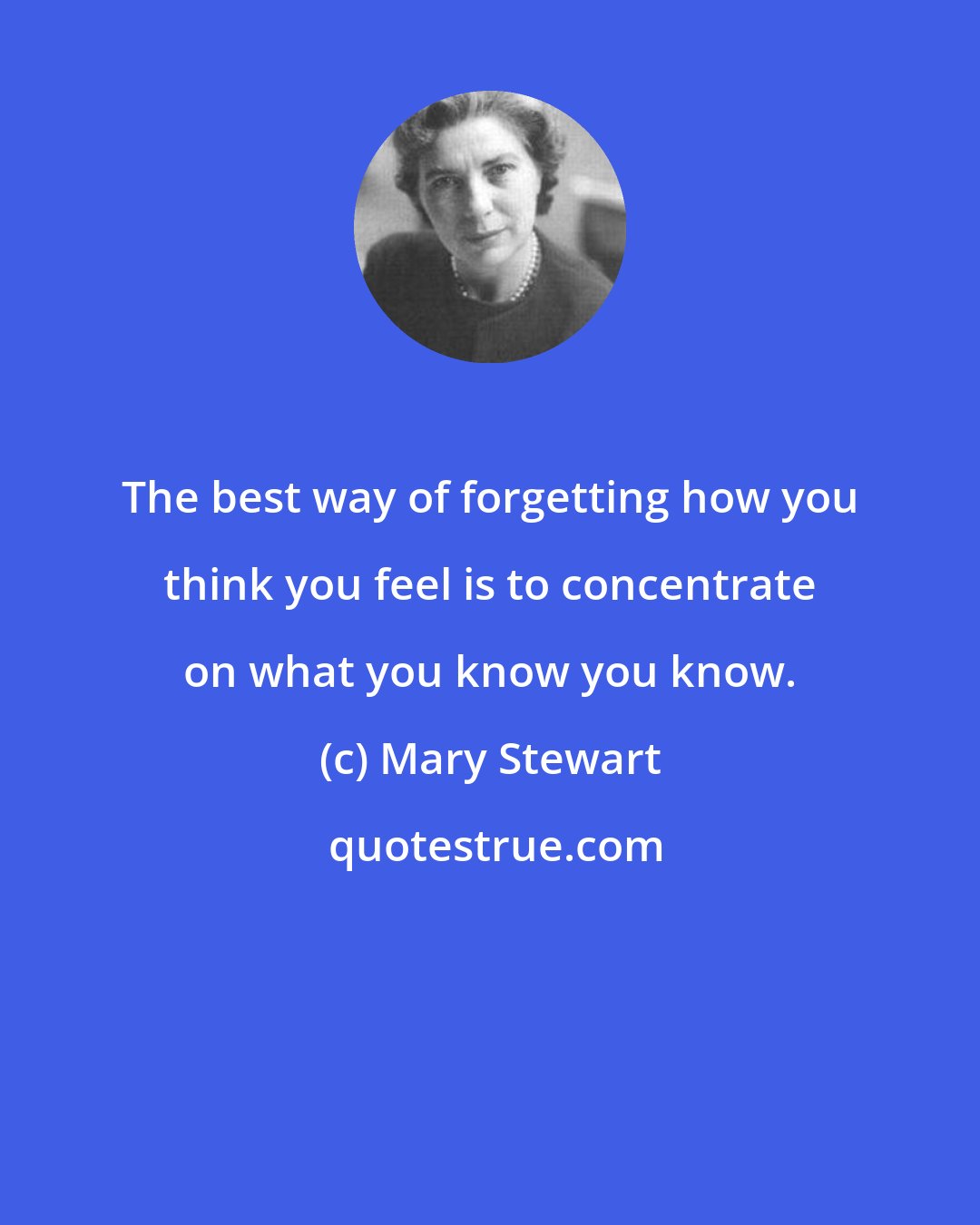 Mary Stewart: The best way of forgetting how you think you feel is to concentrate on what you know you know.