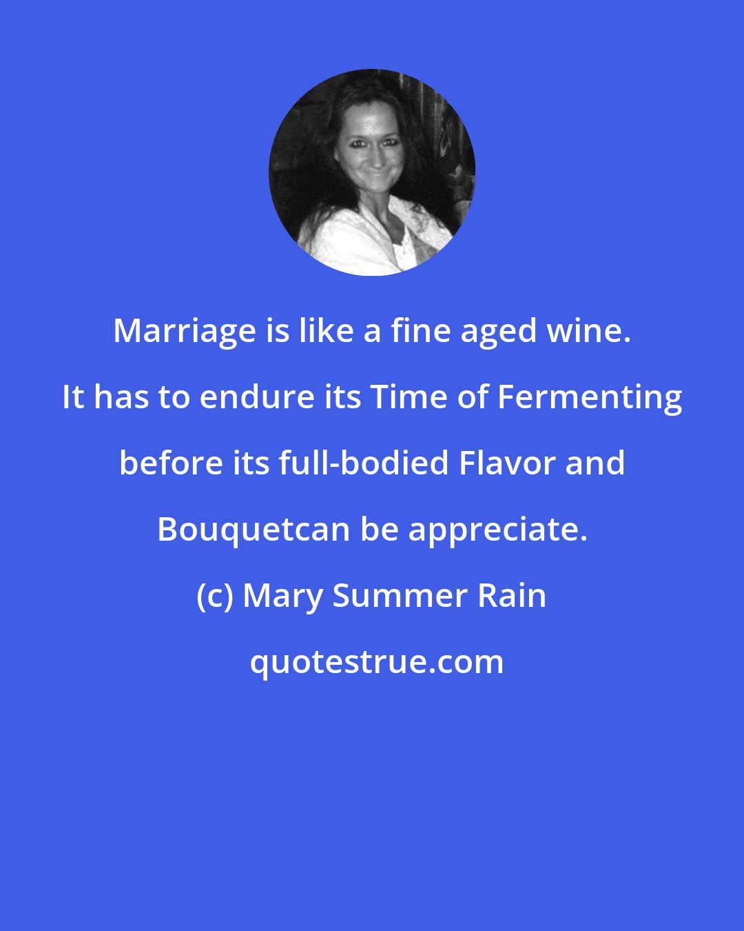 Mary Summer Rain: Marriage is like a fine aged wine. It has to endure its Time of Fermenting before its full-bodied Flavor and Bouquetcan be appreciate.