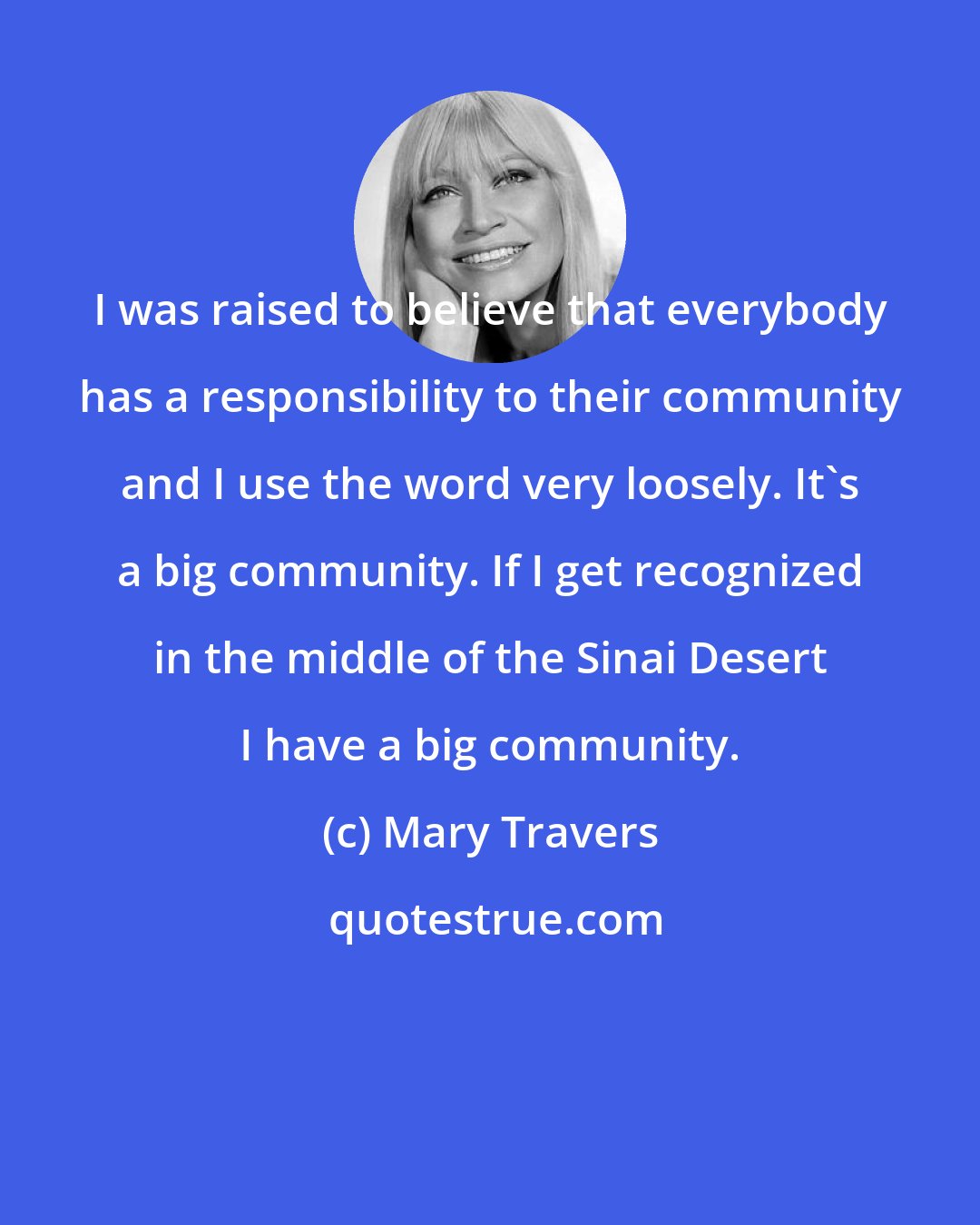 Mary Travers: I was raised to believe that everybody has a responsibility to their community and I use the word very loosely. It's a big community. If I get recognized in the middle of the Sinai Desert I have a big community.