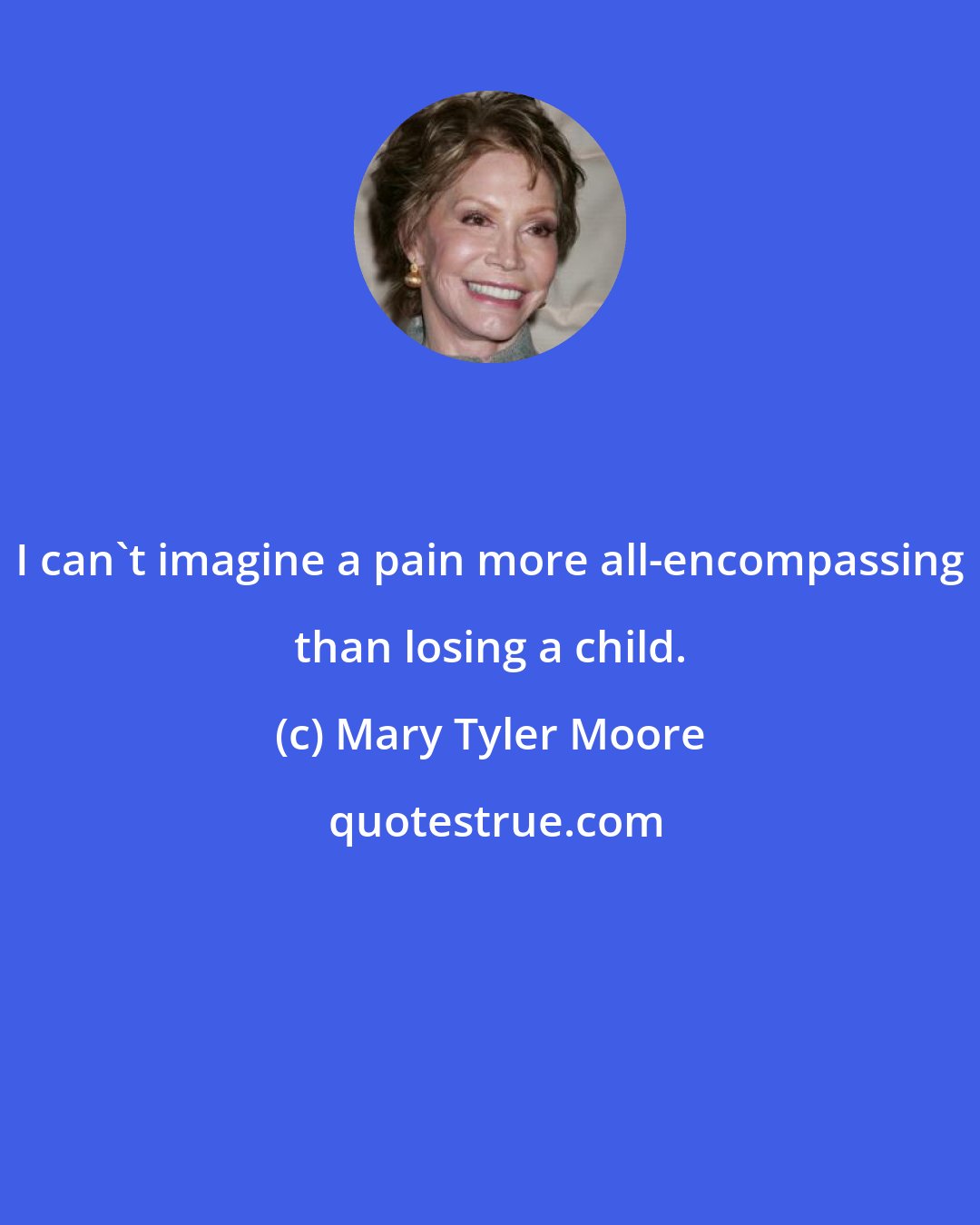 Mary Tyler Moore: I can't imagine a pain more all-encompassing than losing a child.