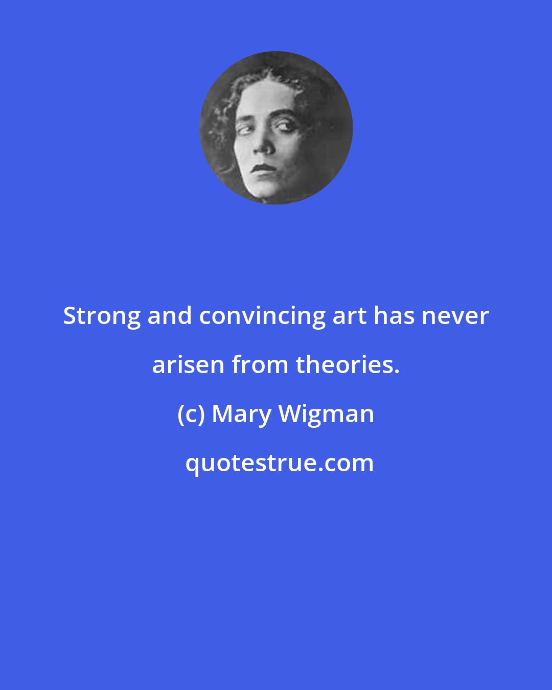 Mary Wigman: Strong and convincing art has never arisen from theories.