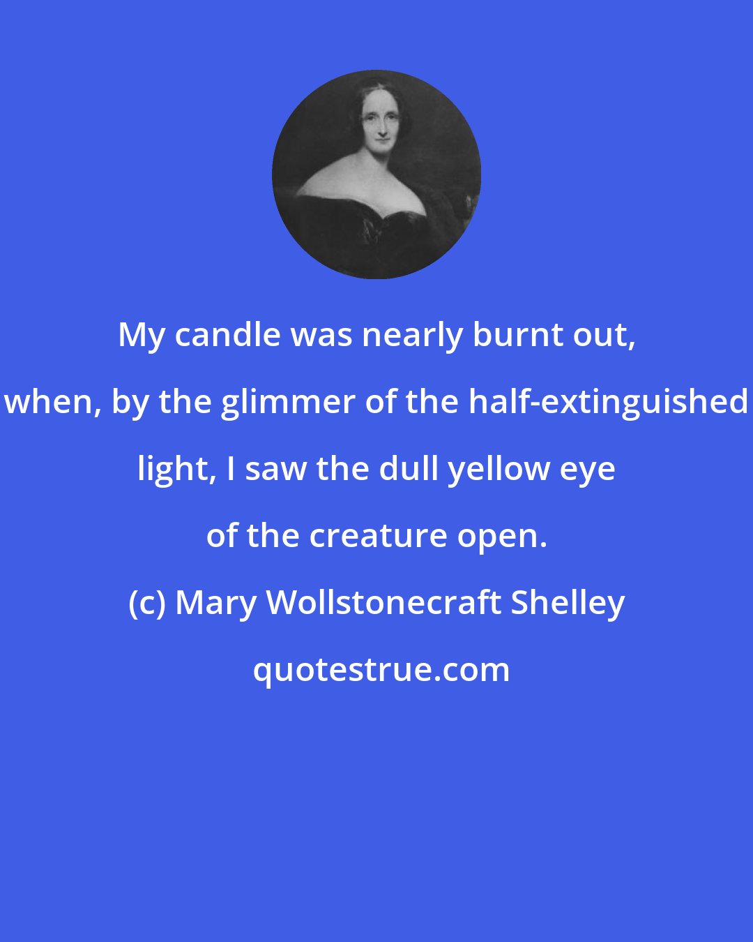 Mary Wollstonecraft Shelley: My candle was nearly burnt out, when, by the glimmer of the half-extinguished light, I saw the dull yellow eye of the creature open.
