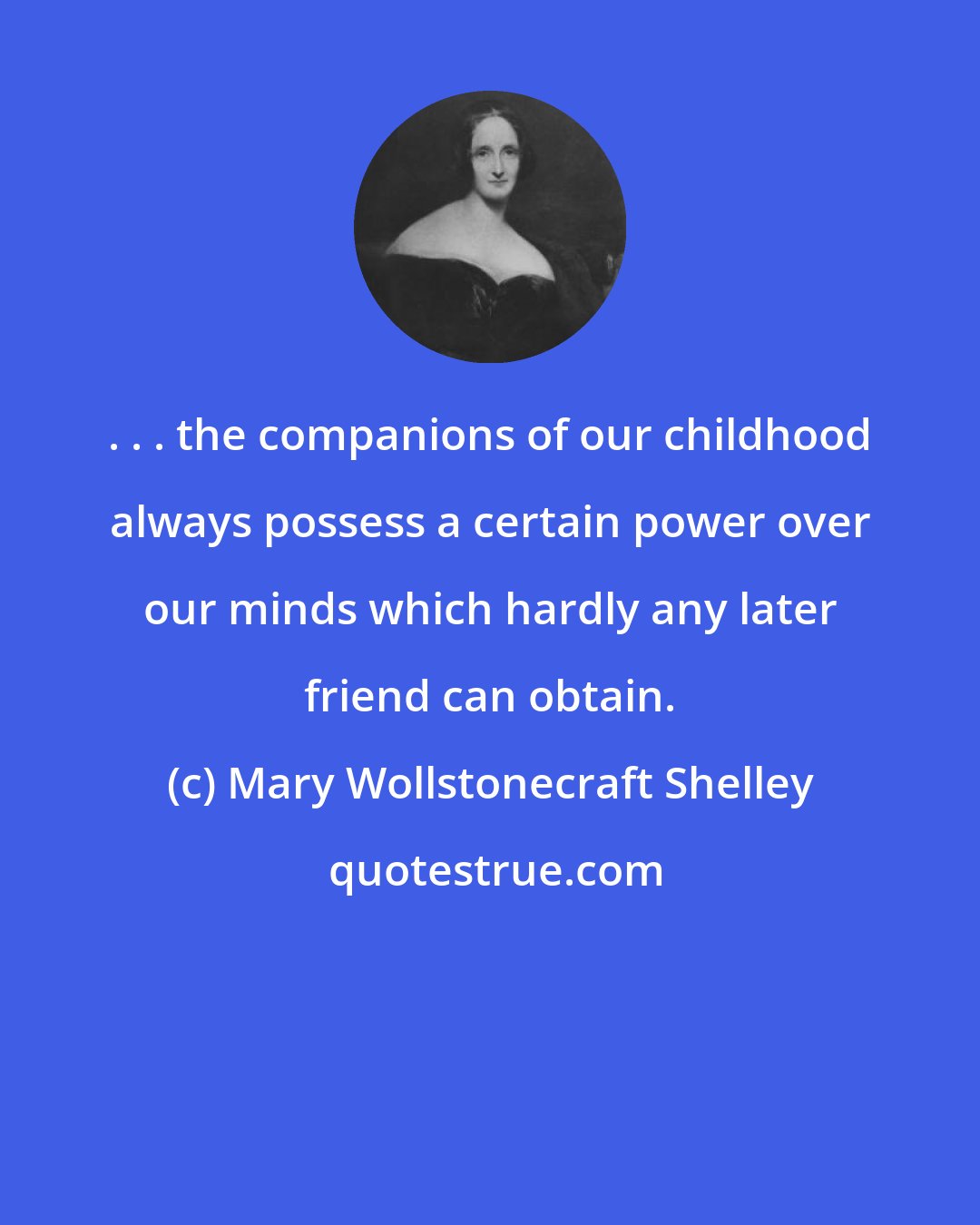 Mary Wollstonecraft Shelley: . . . the companions of our childhood always possess a certain power over our minds which hardly any later friend can obtain.