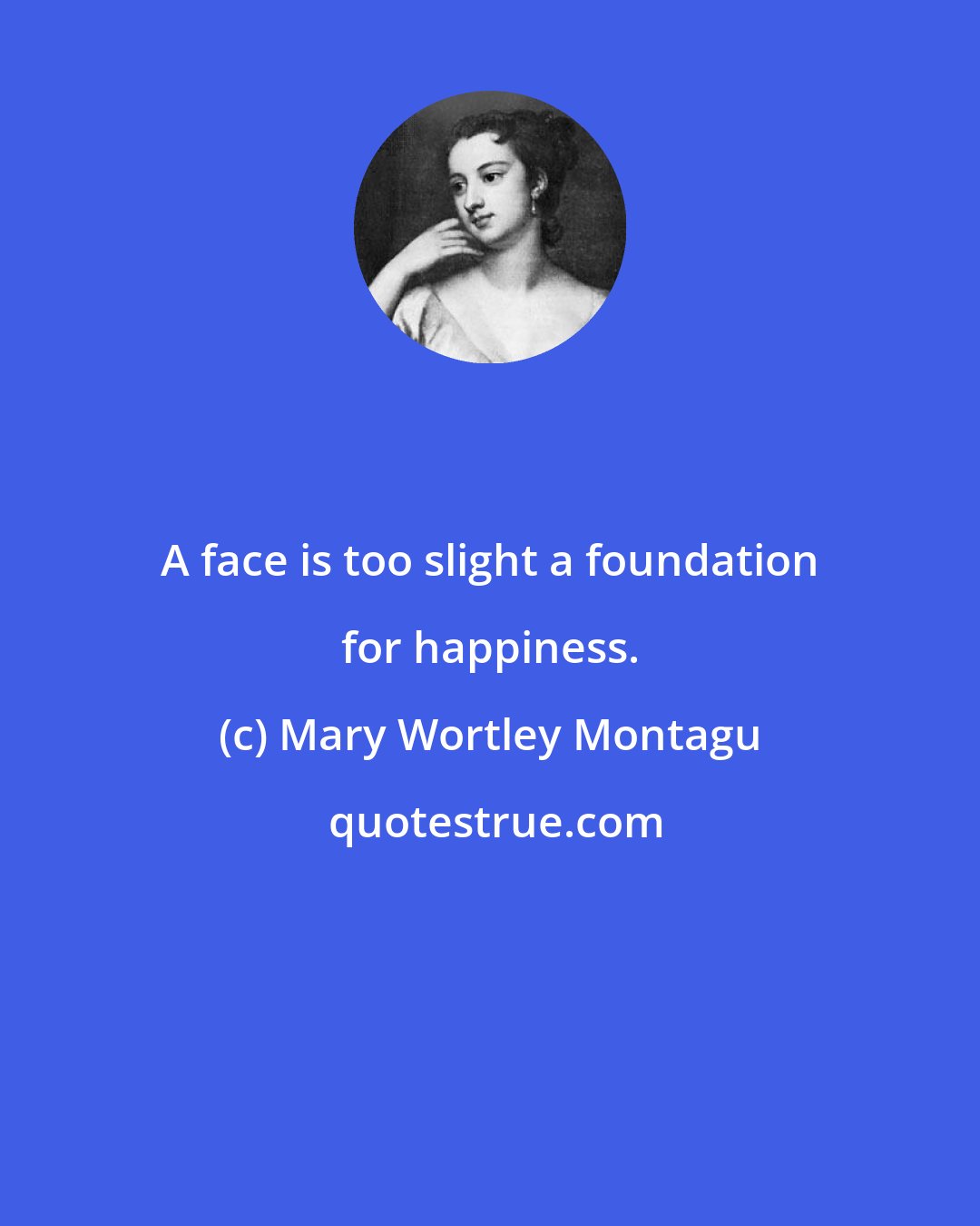 Mary Wortley Montagu: A face is too slight a foundation for happiness.