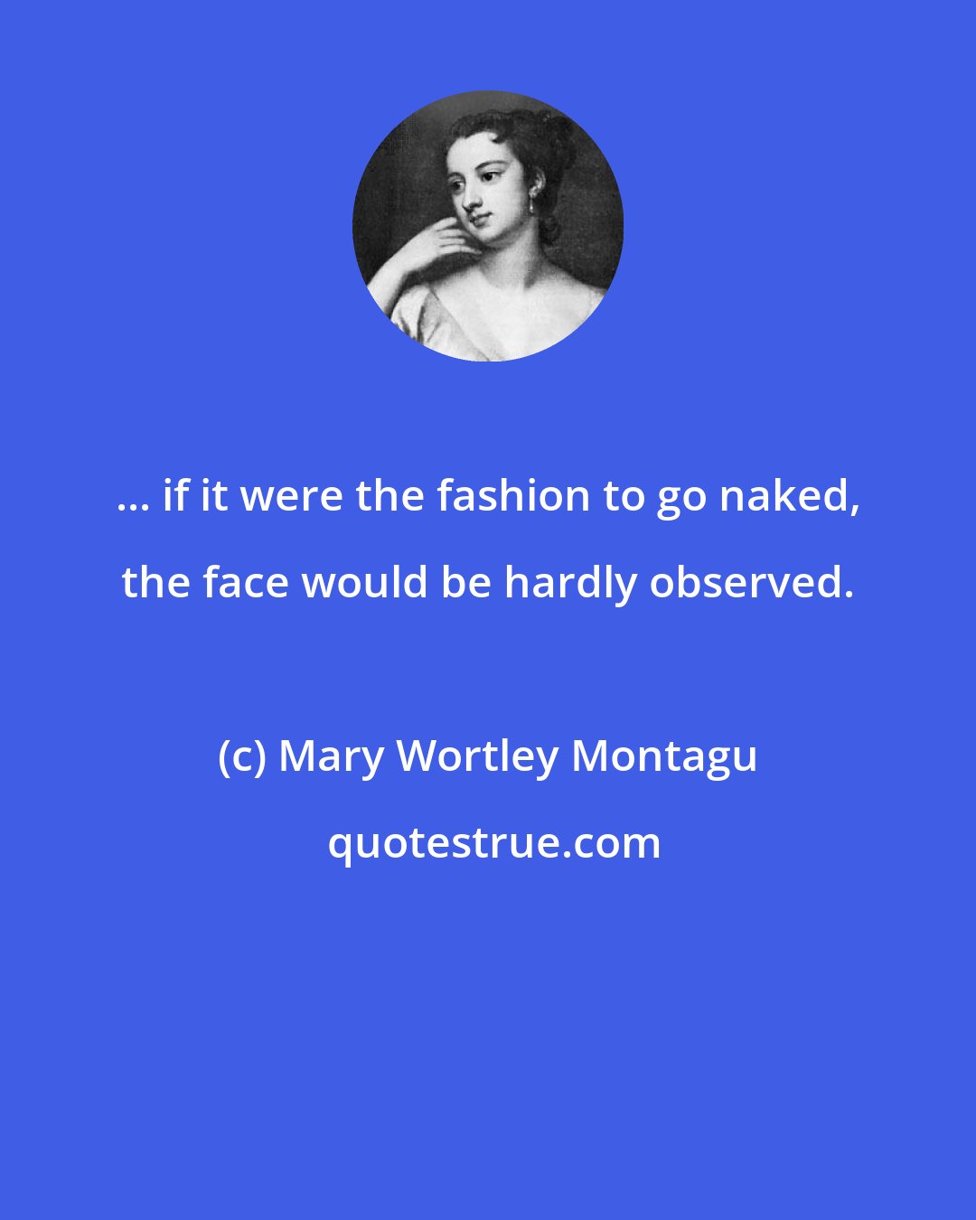 Mary Wortley Montagu: ... if it were the fashion to go naked, the face would be hardly observed.