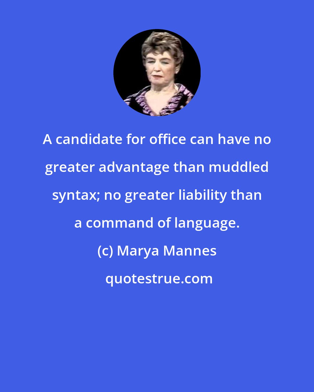 Marya Mannes: A candidate for office can have no greater advantage than muddled syntax; no greater liability than a command of language.