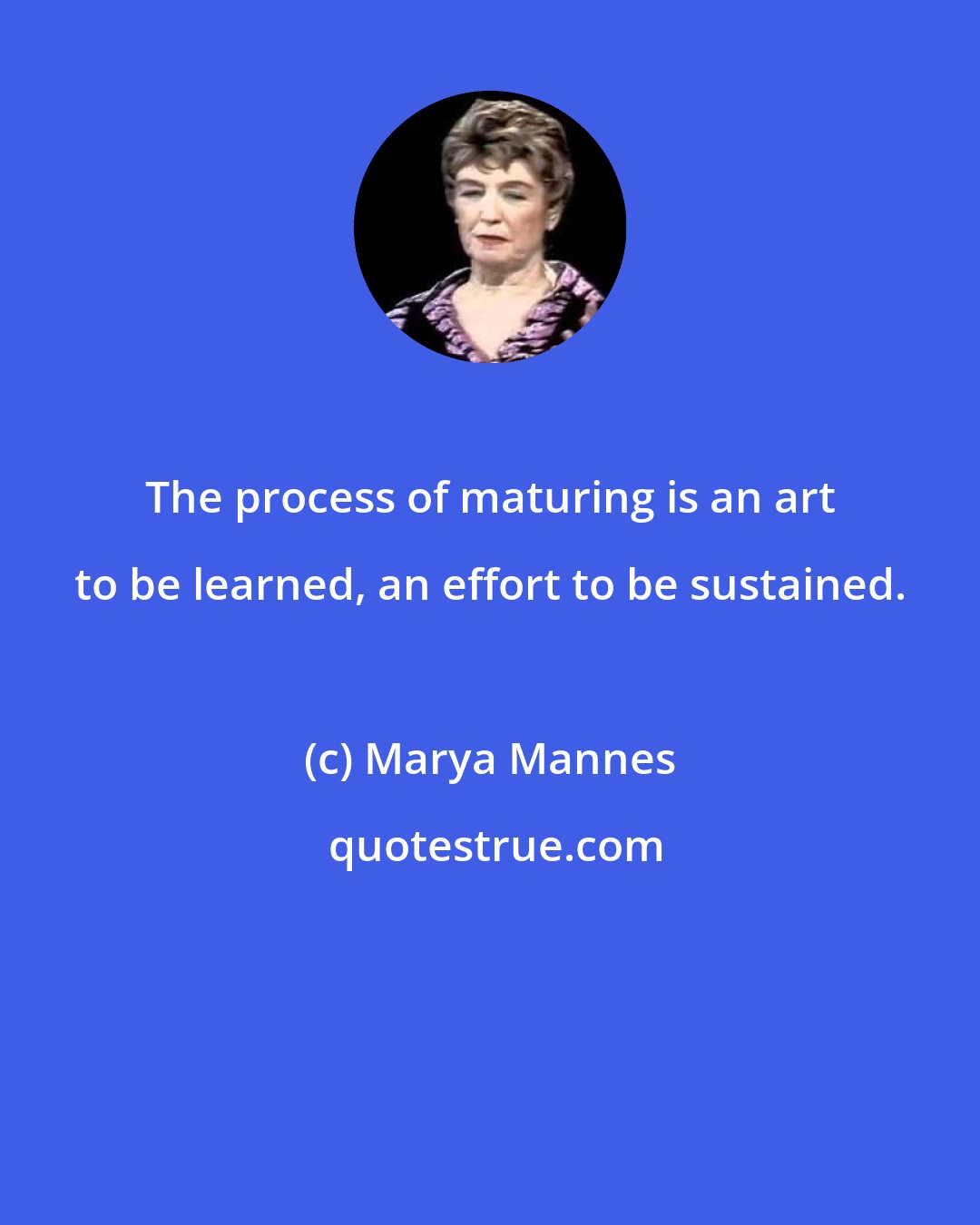 Marya Mannes: The process of maturing is an art to be learned, an effort to be sustained.