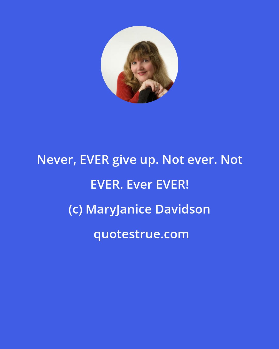 MaryJanice Davidson: Never, EVER give up. Not ever. Not EVER. Ever EVER!