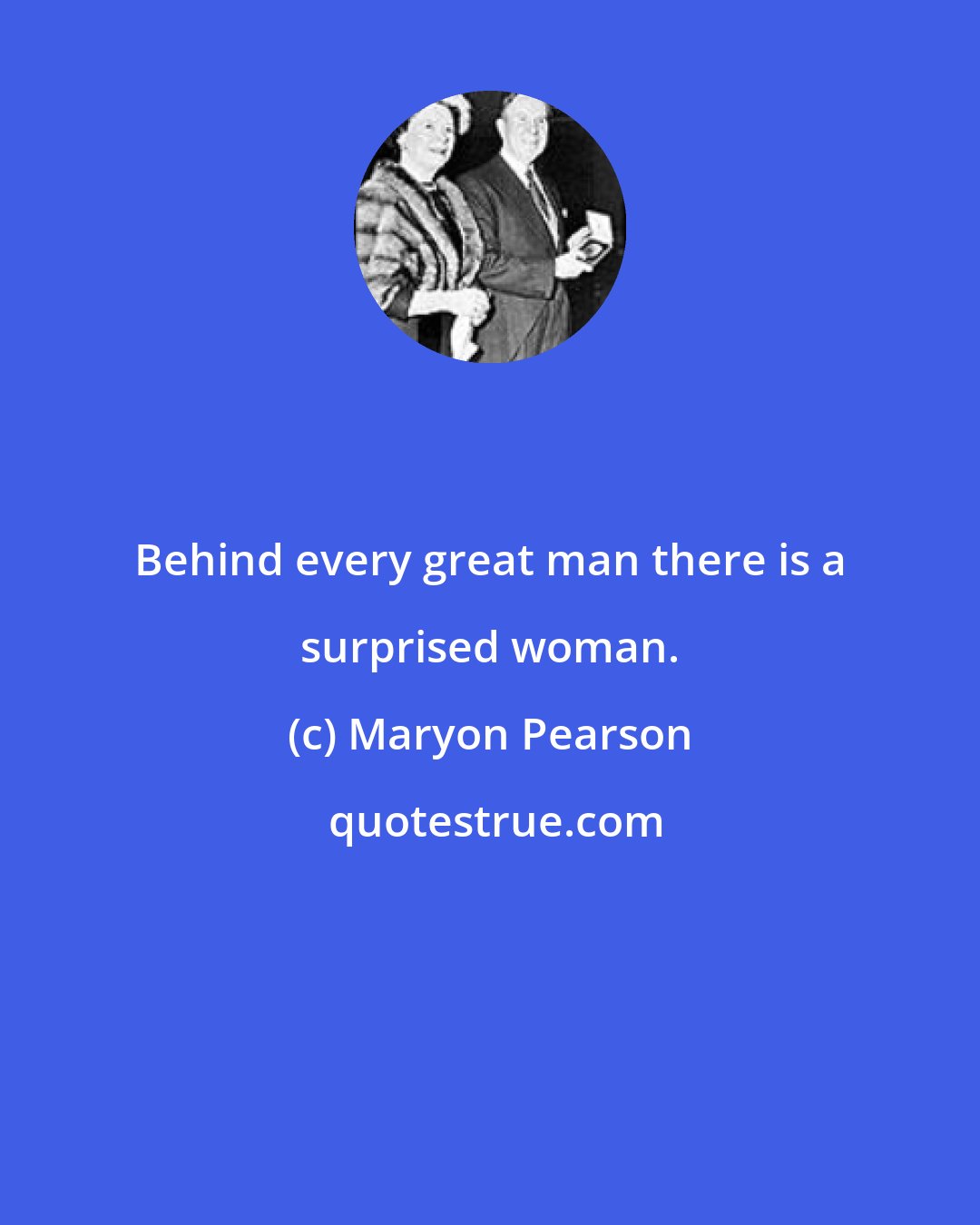 Maryon Pearson: Behind every great man there is a surprised woman.