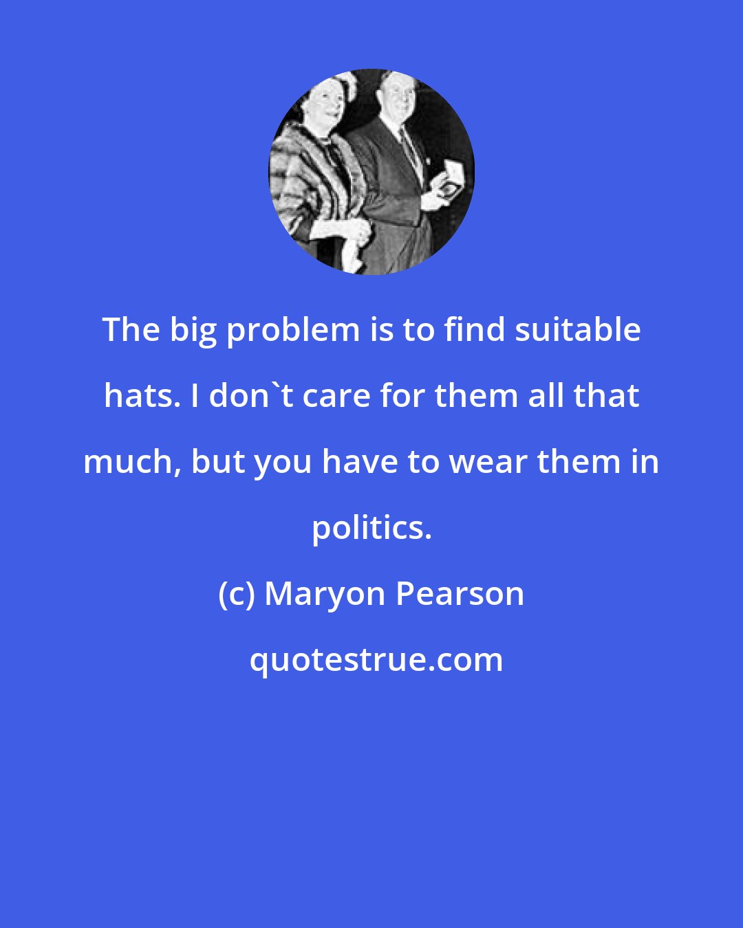 Maryon Pearson: The big problem is to find suitable hats. I don't care for them all that much, but you have to wear them in politics.