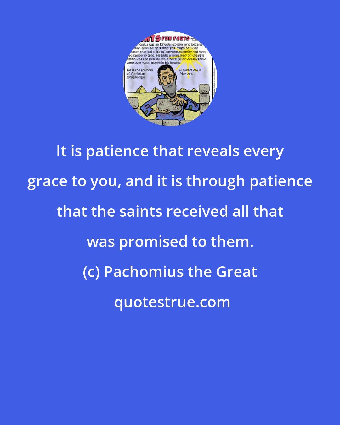 Pachomius the Great: It is patience that reveals every grace to you, and it is through patience that the saints received all that was promised to them.