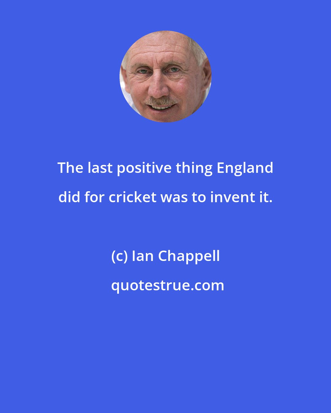 Ian Chappell: The last positive thing England did for cricket was to invent it.