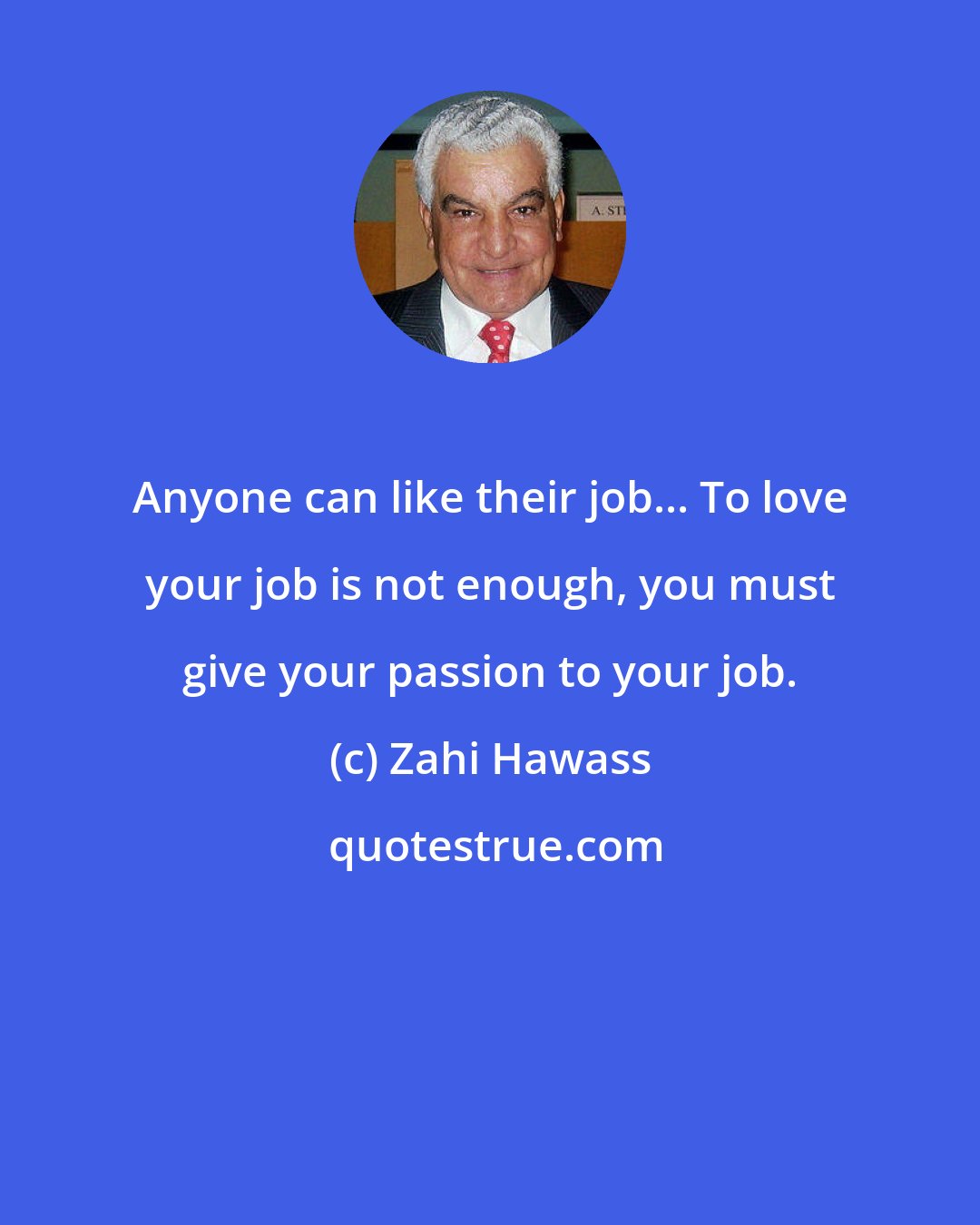 Zahi Hawass: Anyone can like their job... To love your job is not enough, you must give your passion to your job.